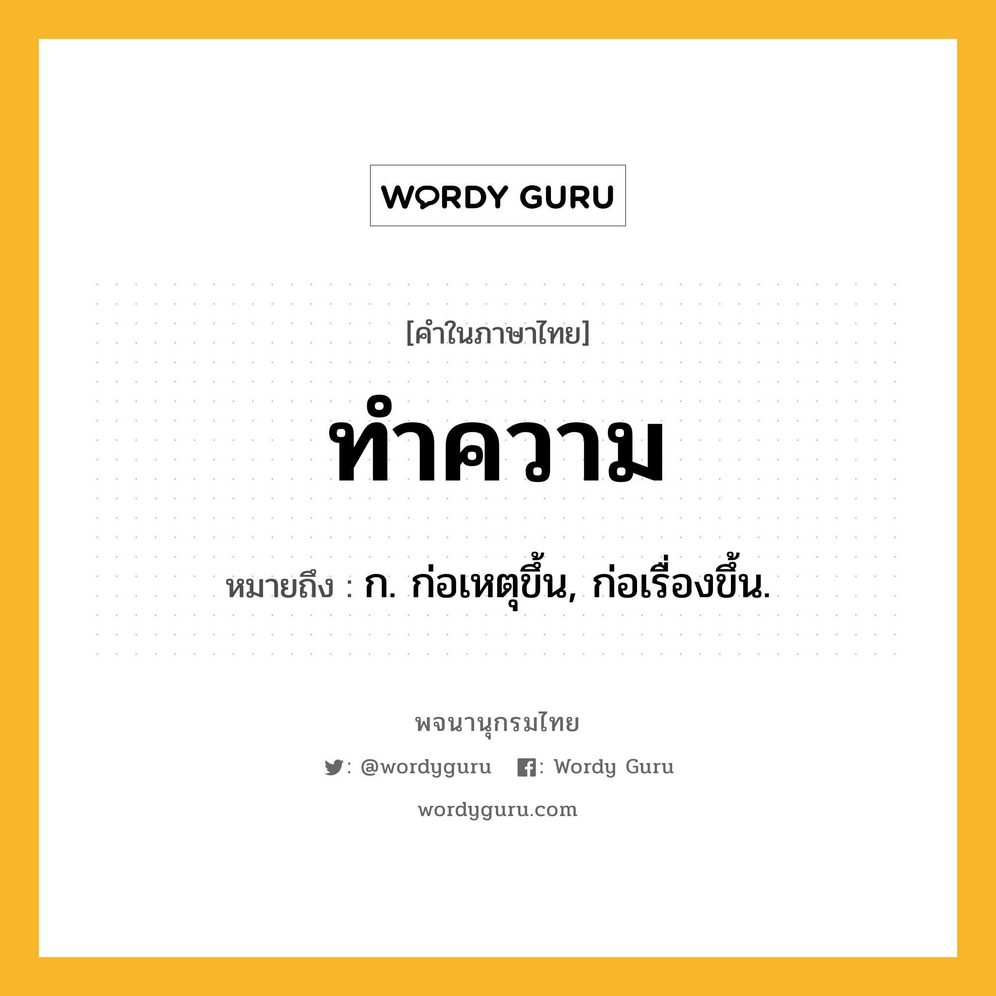 ทำความ หมายถึงอะไร?, คำในภาษาไทย ทำความ หมายถึง ก. ก่อเหตุขึ้น, ก่อเรื่องขึ้น.