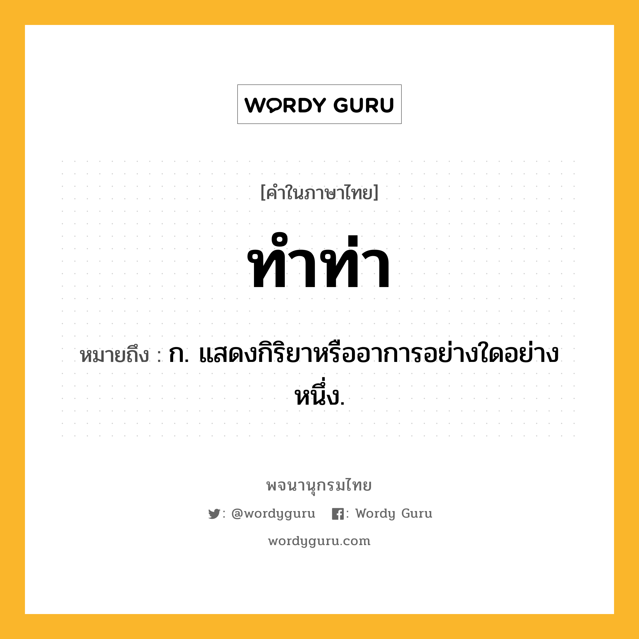 ทำท่า หมายถึงอะไร?, คำในภาษาไทย ทำท่า หมายถึง ก. แสดงกิริยาหรืออาการอย่างใดอย่างหนึ่ง.