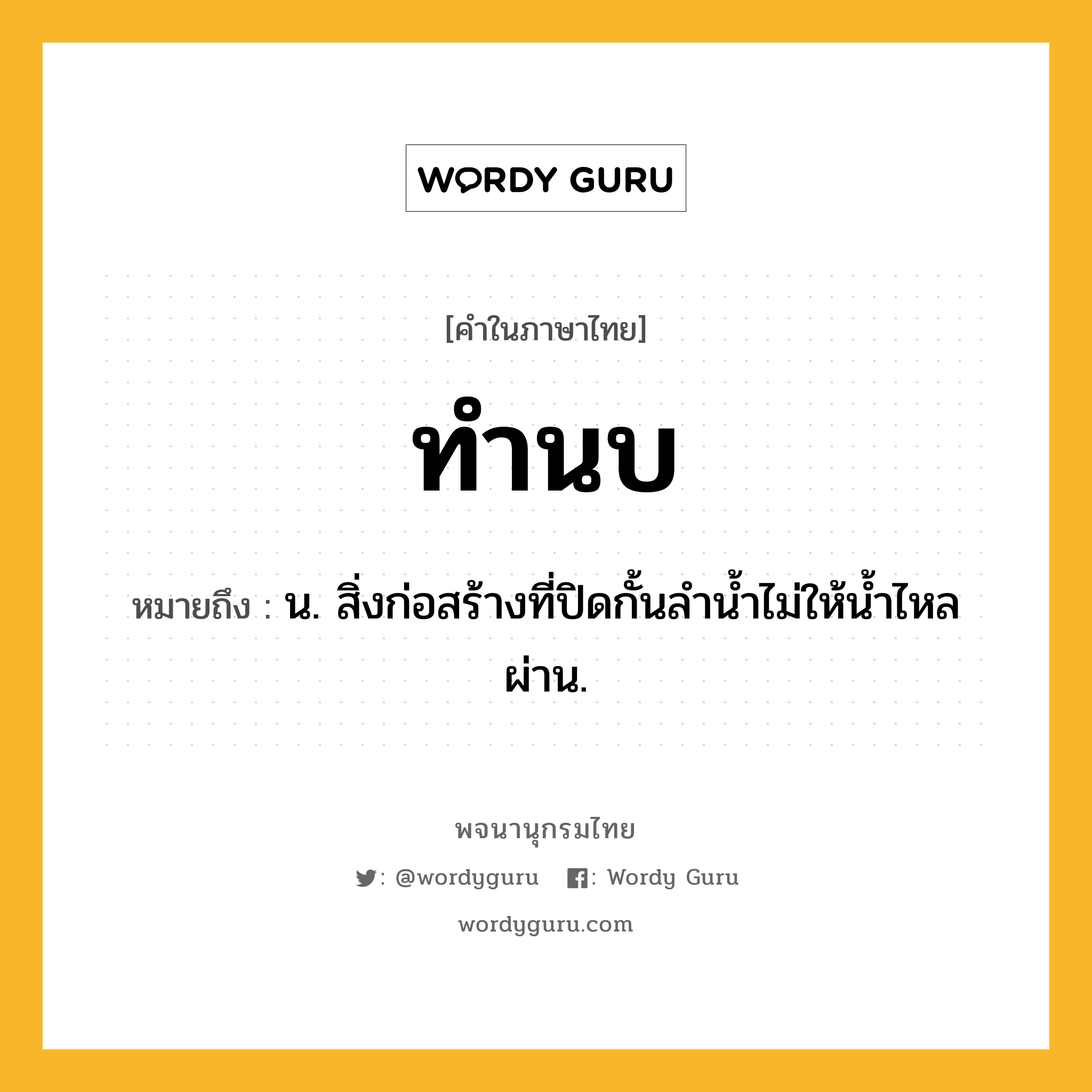 ทำนบ ความหมาย หมายถึงอะไร?, คำในภาษาไทย ทำนบ หมายถึง น. สิ่งก่อสร้างที่ปิดกั้นลำน้ำไม่ให้น้ำไหลผ่าน.