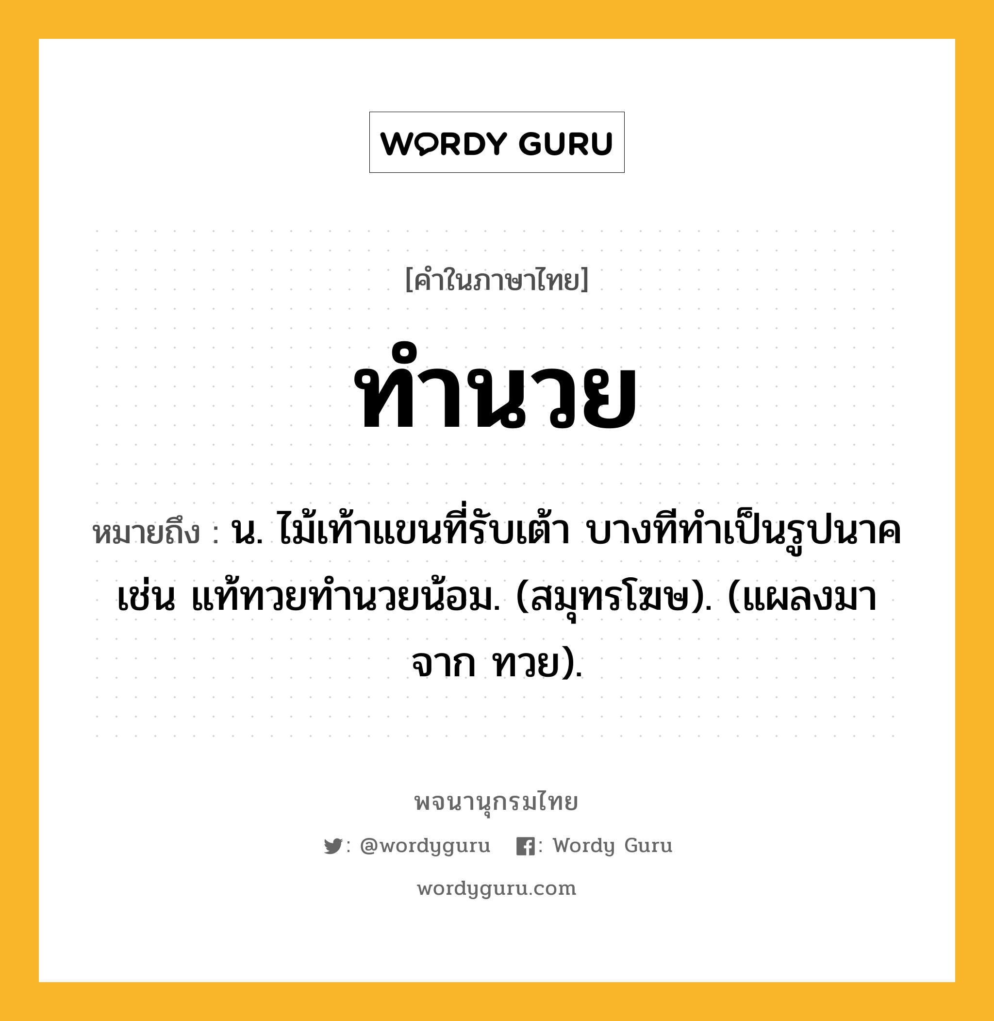 ทำนวย ความหมาย หมายถึงอะไร?, คำในภาษาไทย ทำนวย หมายถึง น. ไม้เท้าแขนที่รับเต้า บางทีทําเป็นรูปนาค เช่น แท้ทวยทํานวยน้อม. (สมุทรโฆษ). (แผลงมาจาก ทวย).