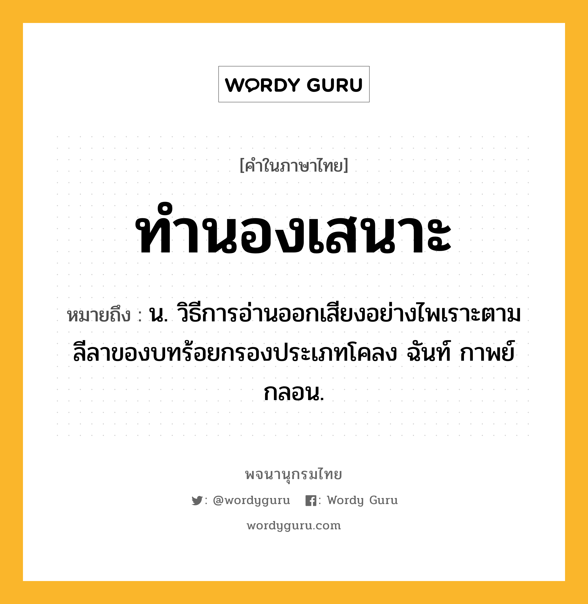 ทำนองเสนาะ ความหมาย หมายถึงอะไร?, คำในภาษาไทย ทำนองเสนาะ หมายถึง น. วิธีการอ่านออกเสียงอย่างไพเราะตามลีลาของบทร้อยกรองประเภทโคลง ฉันท์ กาพย์ กลอน.