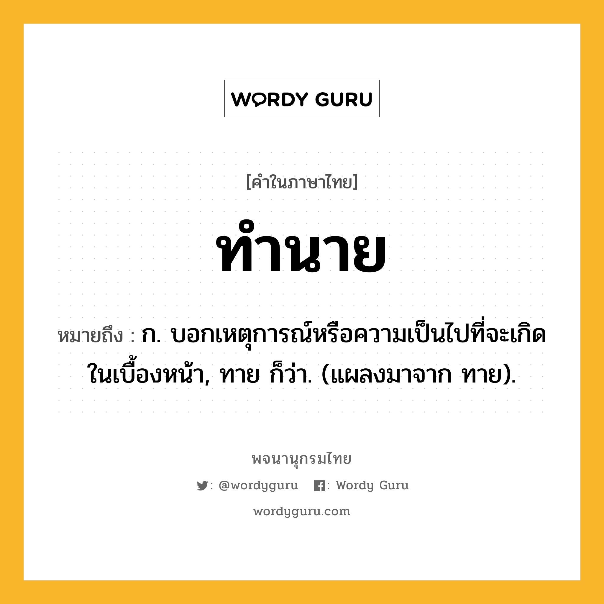 ทำนาย ความหมาย หมายถึงอะไร?, คำในภาษาไทย ทำนาย หมายถึง ก. บอกเหตุการณ์หรือความเป็นไปที่จะเกิดในเบื้องหน้า, ทาย ก็ว่า. (แผลงมาจาก ทาย).