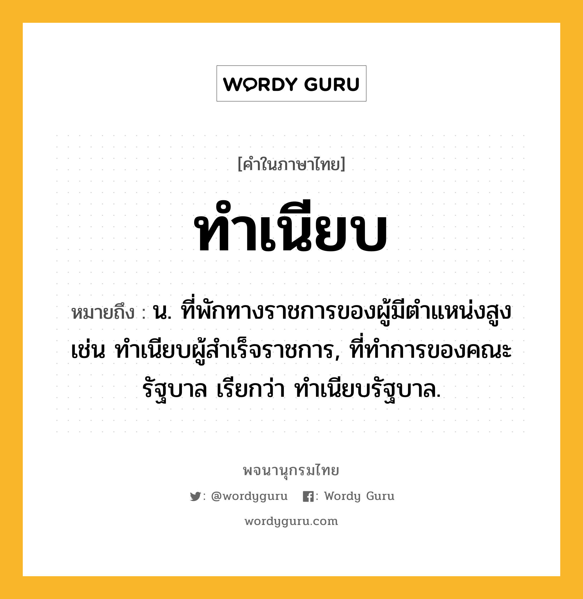 ทำเนียบ ความหมาย หมายถึงอะไร?, คำในภาษาไทย ทำเนียบ หมายถึง น. ที่พักทางราชการของผู้มีตําแหน่งสูง เช่น ทําเนียบผู้สําเร็จราชการ, ที่ทําการของคณะรัฐบาล เรียกว่า ทําเนียบรัฐบาล.