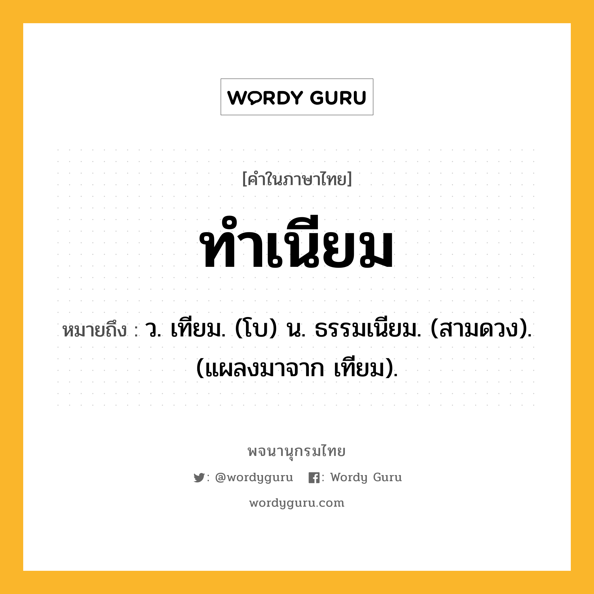 ทำเนียม หมายถึงอะไร?, คำในภาษาไทย ทำเนียม หมายถึง ว. เทียม. (โบ) น. ธรรมเนียม. (สามดวง). (แผลงมาจาก เทียม).