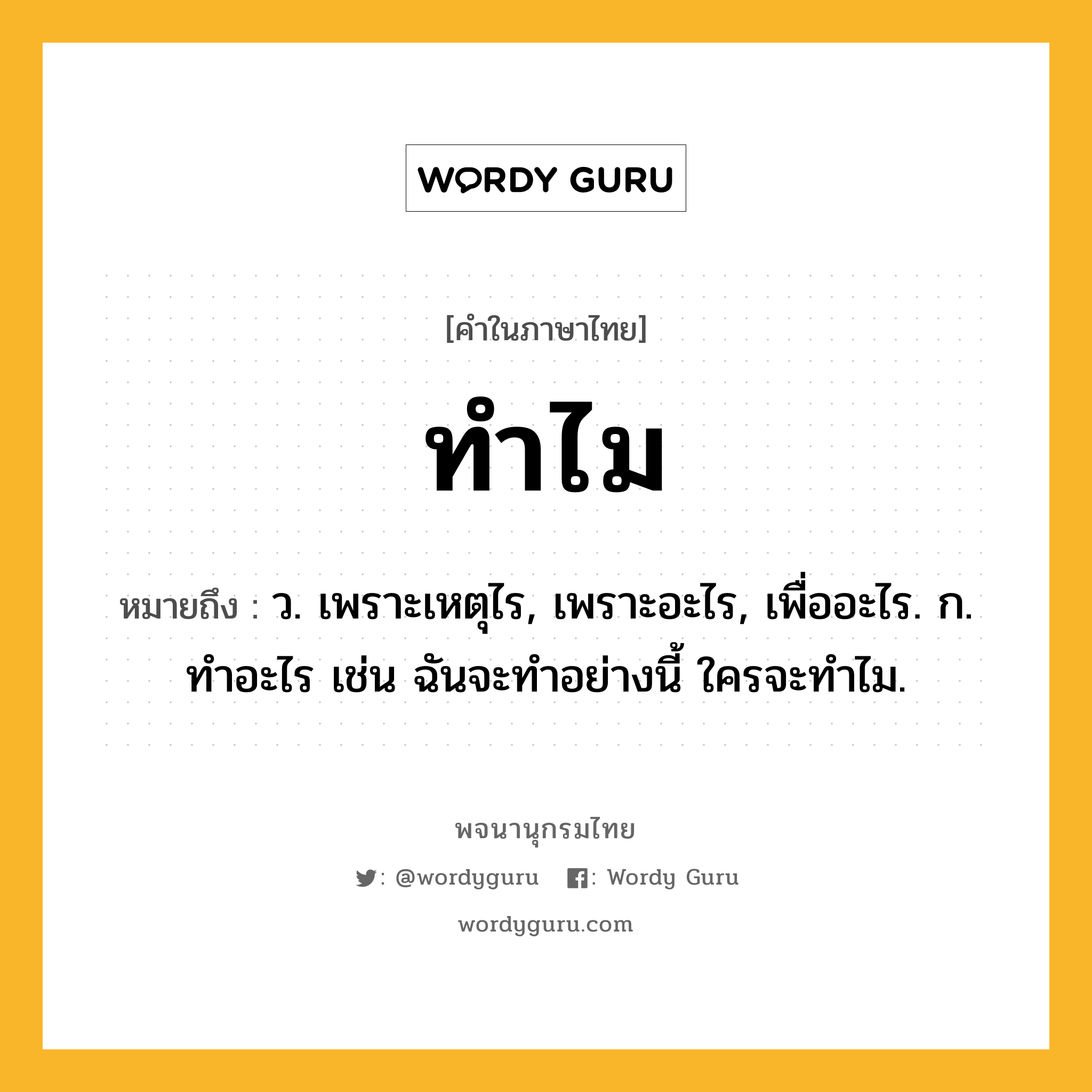 ทำไม ความหมาย หมายถึงอะไร?, คำในภาษาไทย ทำไม หมายถึง ว. เพราะเหตุไร, เพราะอะไร, เพื่ออะไร. ก. ทําอะไร เช่น ฉันจะทําอย่างนี้ ใครจะทําไม.