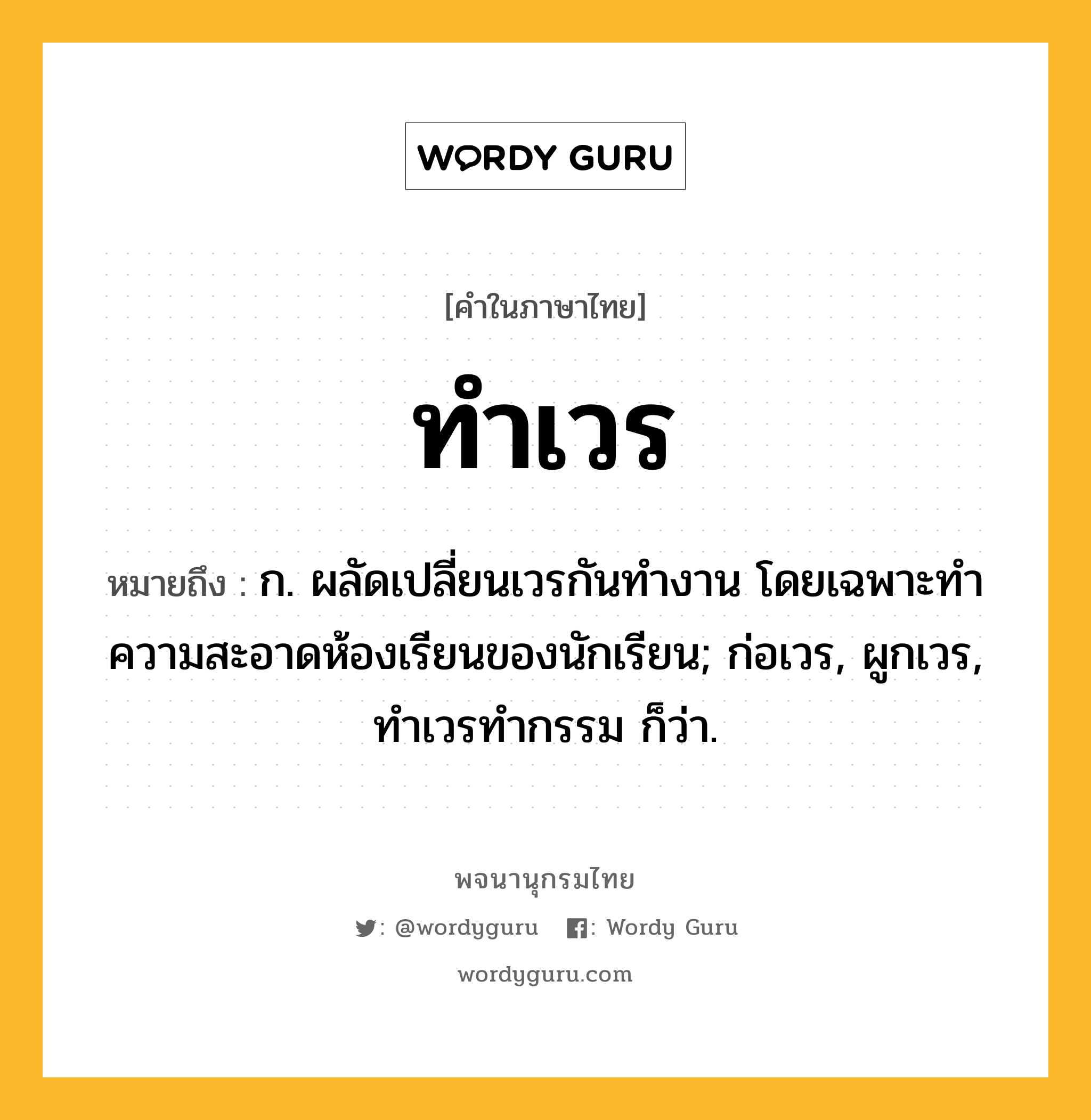 ทำเวร หมายถึงอะไร?, คำในภาษาไทย ทำเวร หมายถึง ก. ผลัดเปลี่ยนเวรกันทํางาน โดยเฉพาะทําความสะอาดห้องเรียนของนักเรียน; ก่อเวร, ผูกเวร, ทําเวรทํากรรม ก็ว่า.