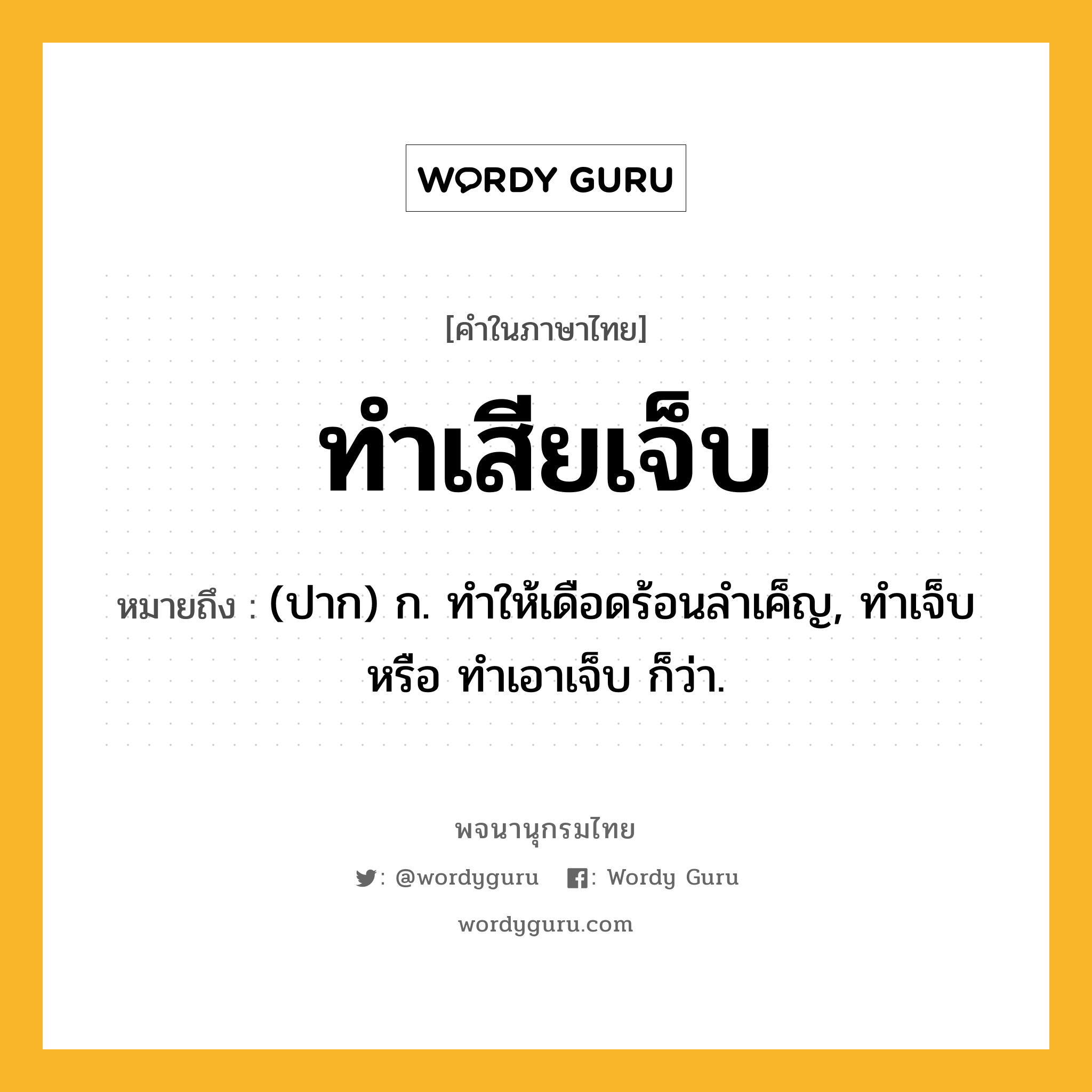 ทำเสียเจ็บ ความหมาย หมายถึงอะไร?, คำในภาษาไทย ทำเสียเจ็บ หมายถึง (ปาก) ก. ทำให้เดือดร้อนลำเค็ญ, ทำเจ็บ หรือ ทำเอาเจ็บ ก็ว่า.