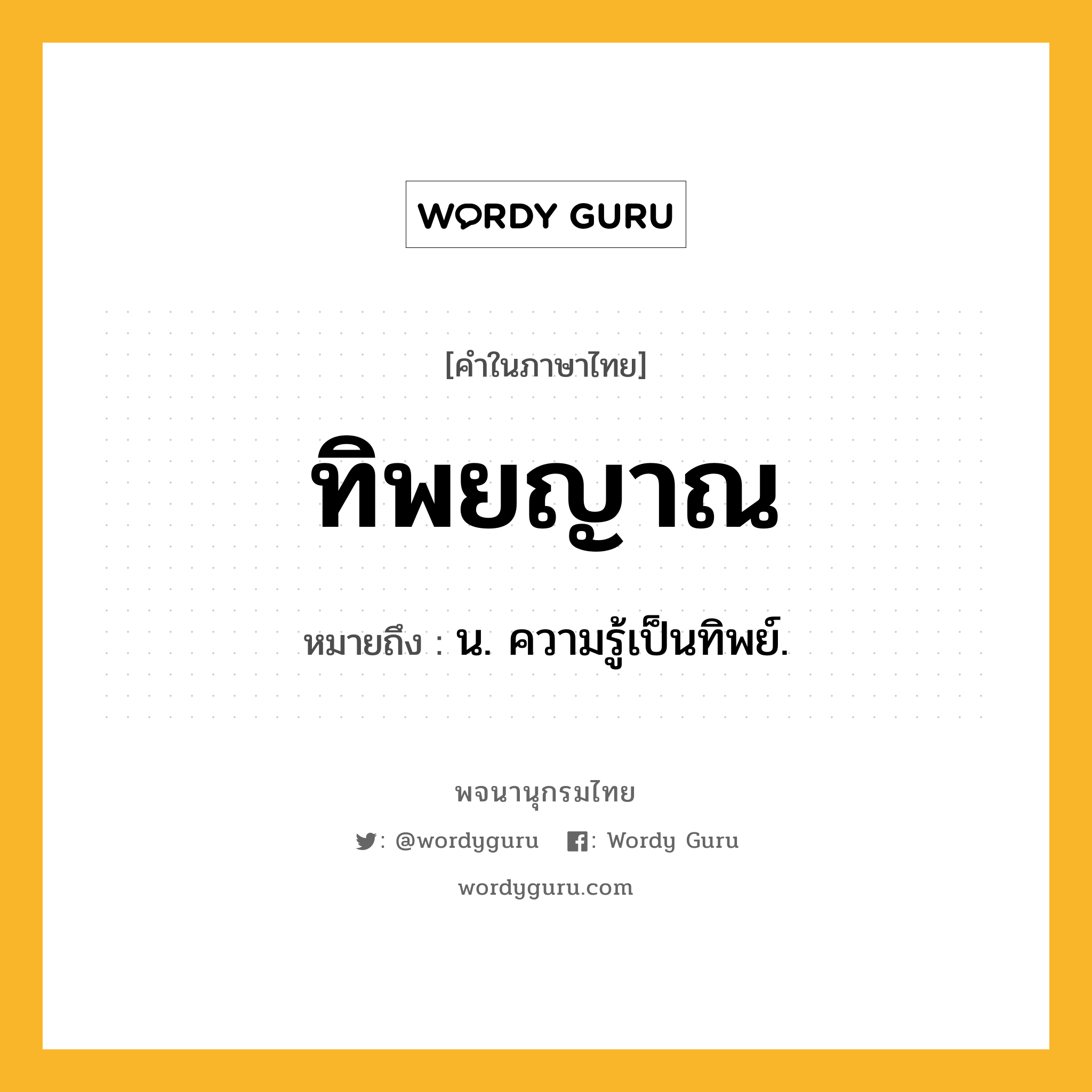 ทิพยญาณ หมายถึงอะไร?, คำในภาษาไทย ทิพยญาณ หมายถึง น. ความรู้เป็นทิพย์.