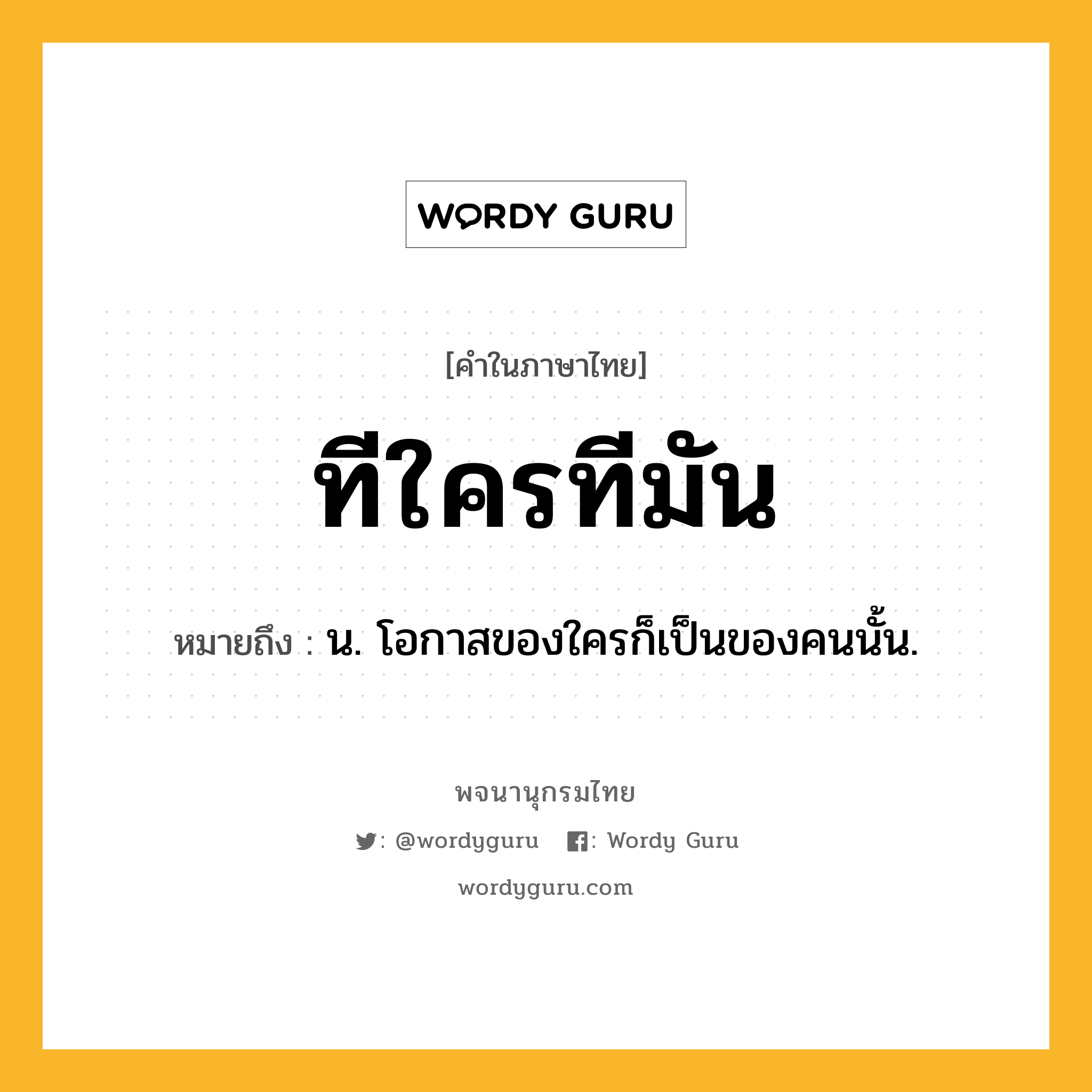 ทีใครทีมัน ความหมาย หมายถึงอะไร?, คำในภาษาไทย ทีใครทีมัน หมายถึง น. โอกาสของใครก็เป็นของคนนั้น.