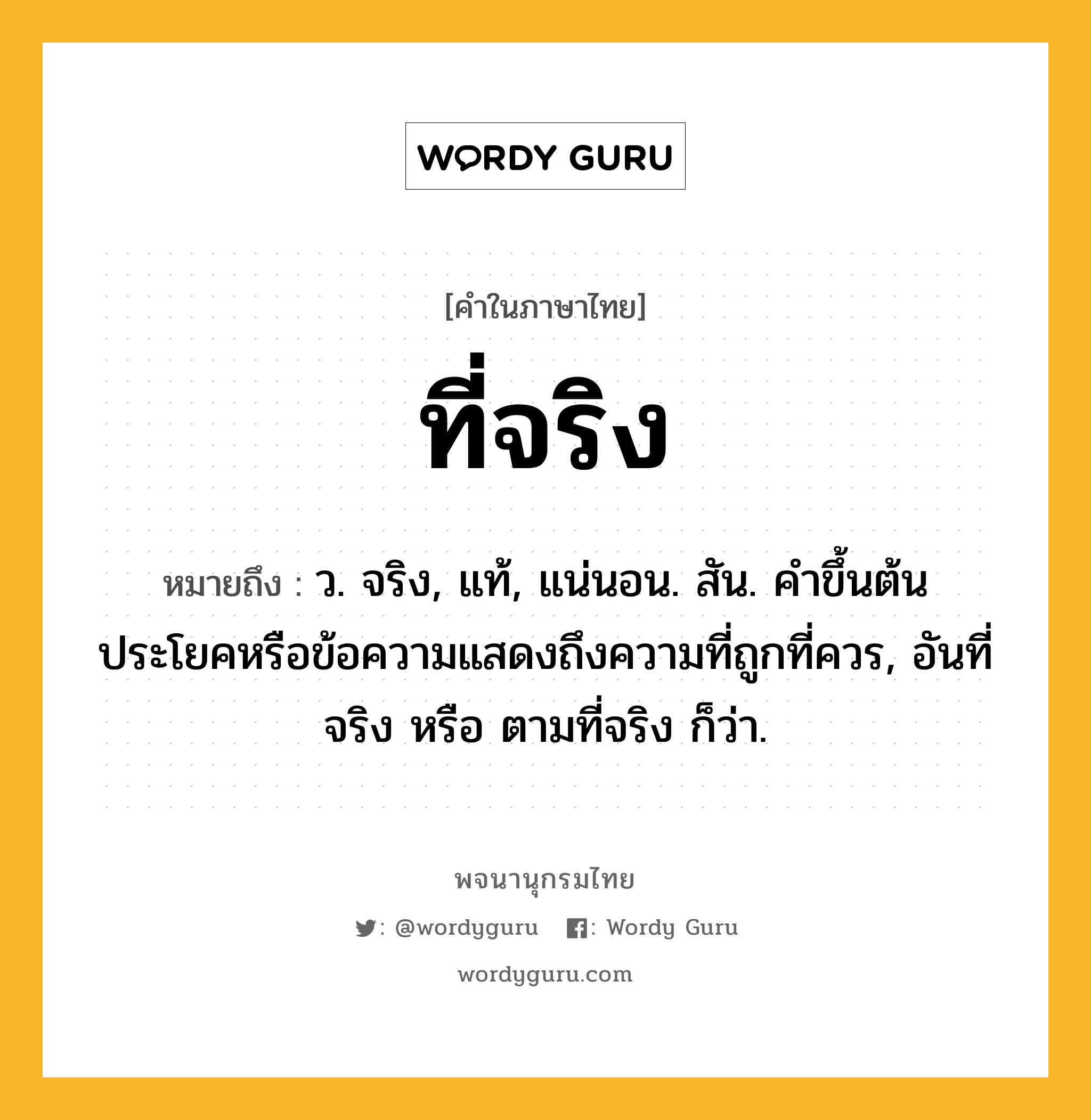 ที่จริง หมายถึงอะไร?, คำในภาษาไทย ที่จริง หมายถึง ว. จริง, แท้, แน่นอน. สัน. คําขึ้นต้นประโยคหรือข้อความแสดงถึงความที่ถูกที่ควร, อันที่จริง หรือ ตามที่จริง ก็ว่า.