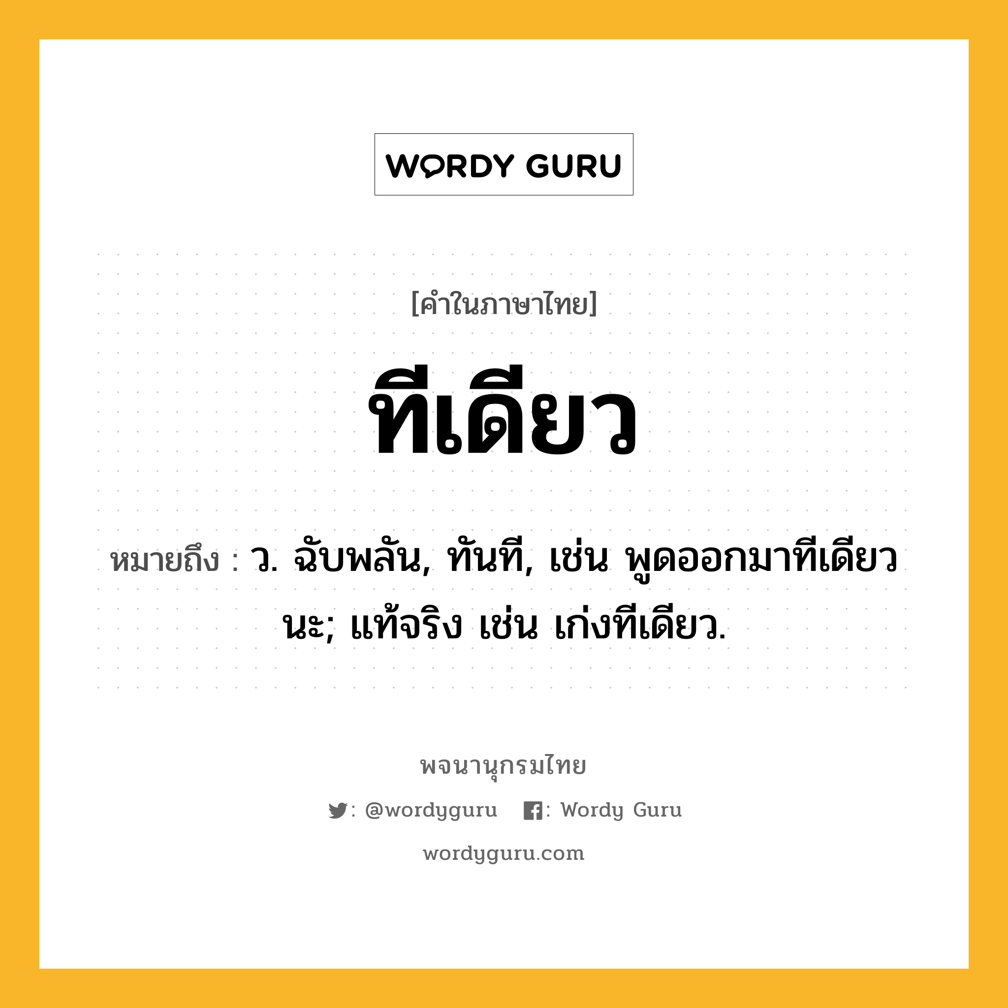 ทีเดียว หมายถึงอะไร?, คำในภาษาไทย ทีเดียว หมายถึง ว. ฉับพลัน, ทันที, เช่น พูดออกมาทีเดียวนะ; แท้จริง เช่น เก่งทีเดียว.