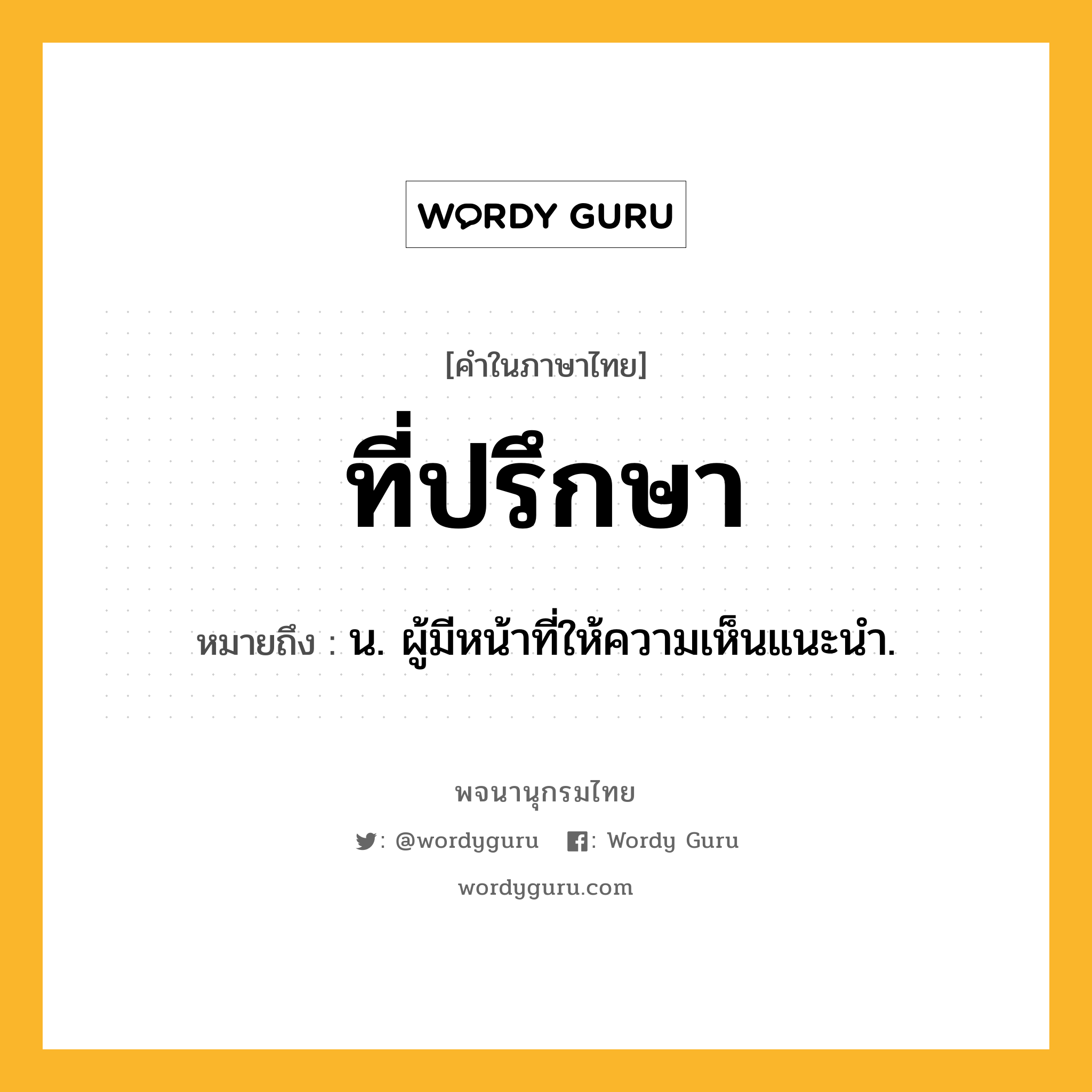 ที่ปรึกษา หมายถึงอะไร?, คำในภาษาไทย ที่ปรึกษา หมายถึง น. ผู้มีหน้าที่ให้ความเห็นแนะนำ.