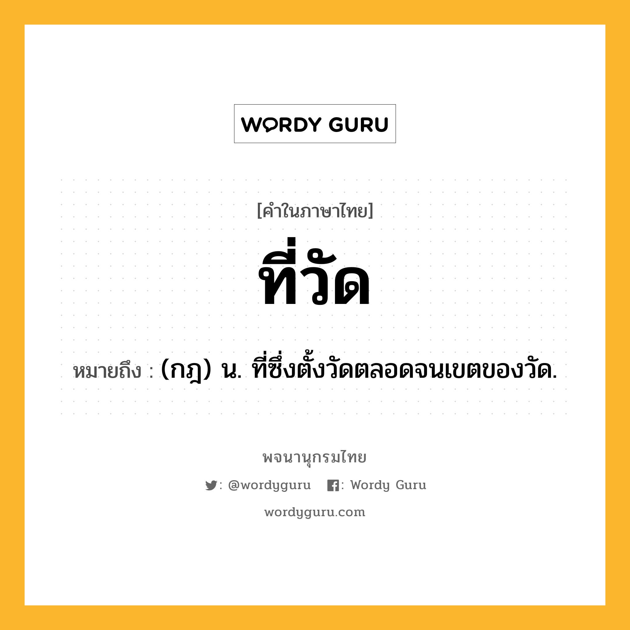 ที่วัด ความหมาย หมายถึงอะไร?, คำในภาษาไทย ที่วัด หมายถึง (กฎ) น. ที่ซึ่งตั้งวัดตลอดจนเขตของวัด.