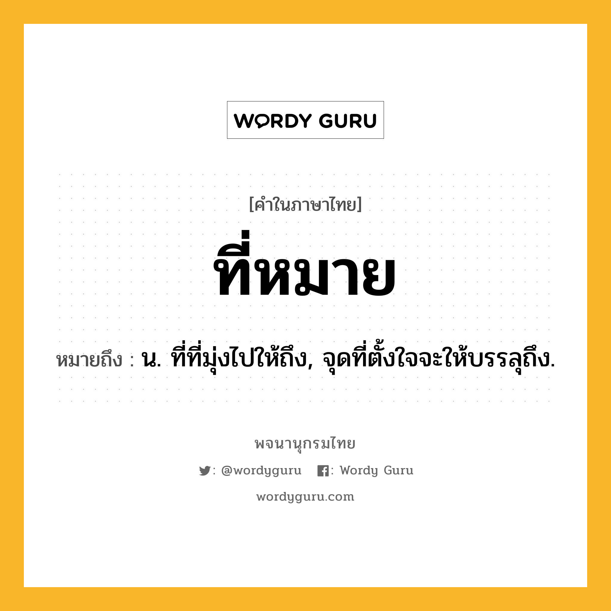 ที่หมาย ความหมาย หมายถึงอะไร?, คำในภาษาไทย ที่หมาย หมายถึง น. ที่ที่มุ่งไปให้ถึง, จุดที่ตั้งใจจะให้บรรลุถึง.