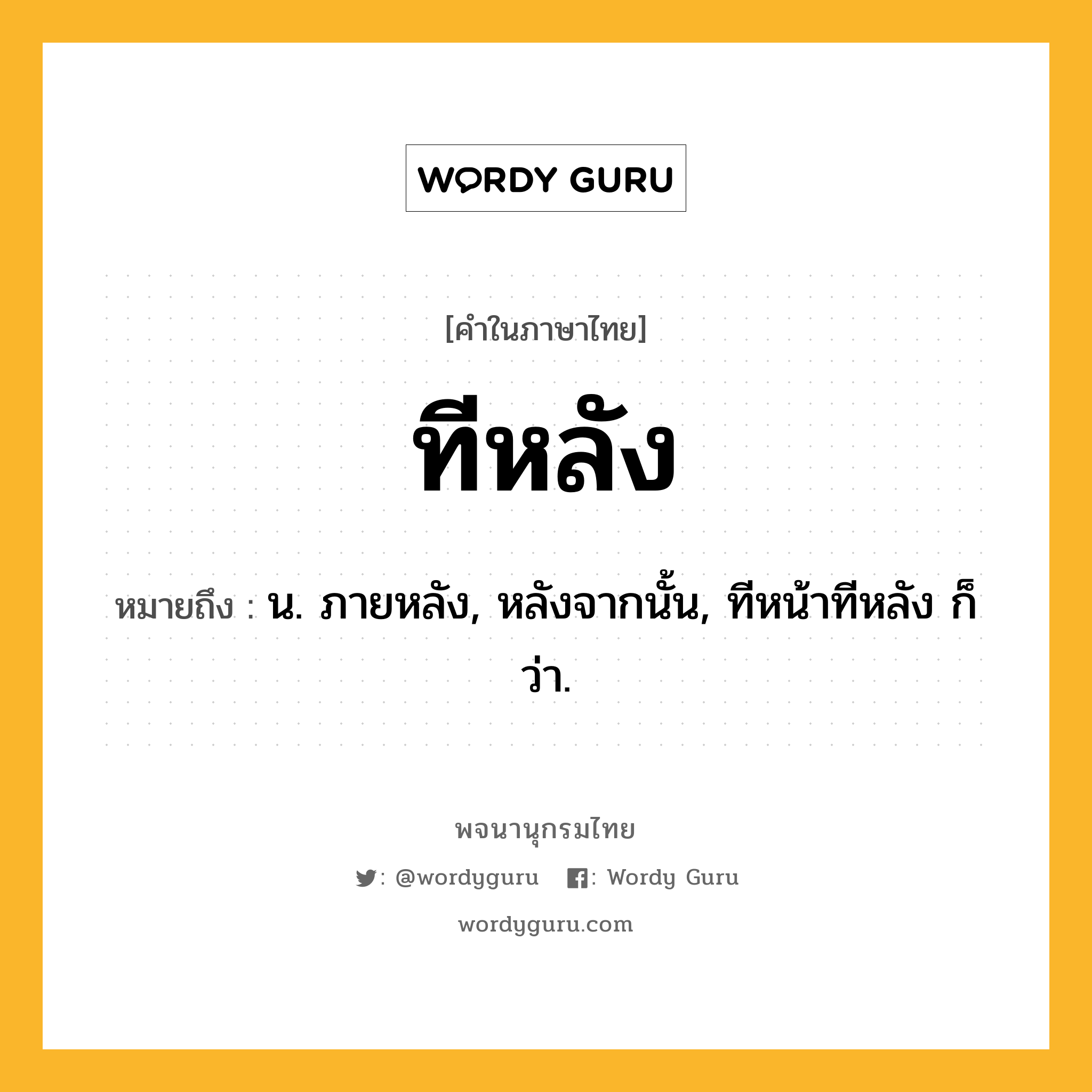 ทีหลัง หมายถึงอะไร?, คำในภาษาไทย ทีหลัง หมายถึง น. ภายหลัง, หลังจากนั้น, ทีหน้าทีหลัง ก็ว่า.