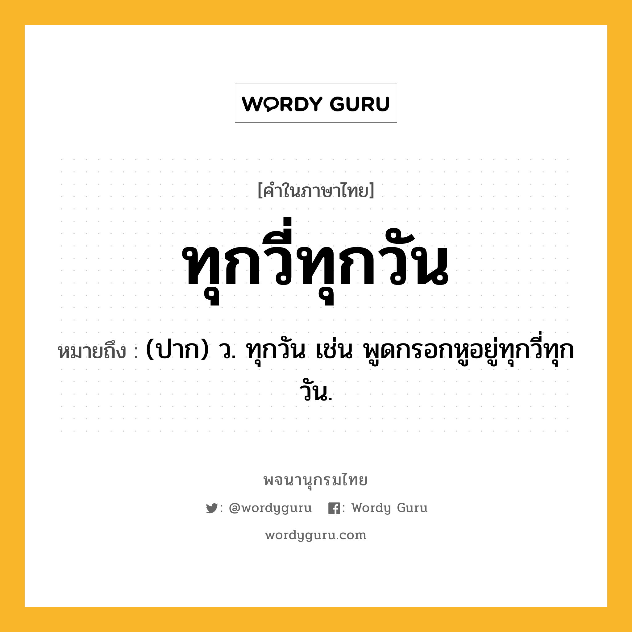 ทุกวี่ทุกวัน หมายถึงอะไร?, คำในภาษาไทย ทุกวี่ทุกวัน หมายถึง (ปาก) ว. ทุกวัน เช่น พูดกรอกหูอยู่ทุกวี่ทุกวัน.