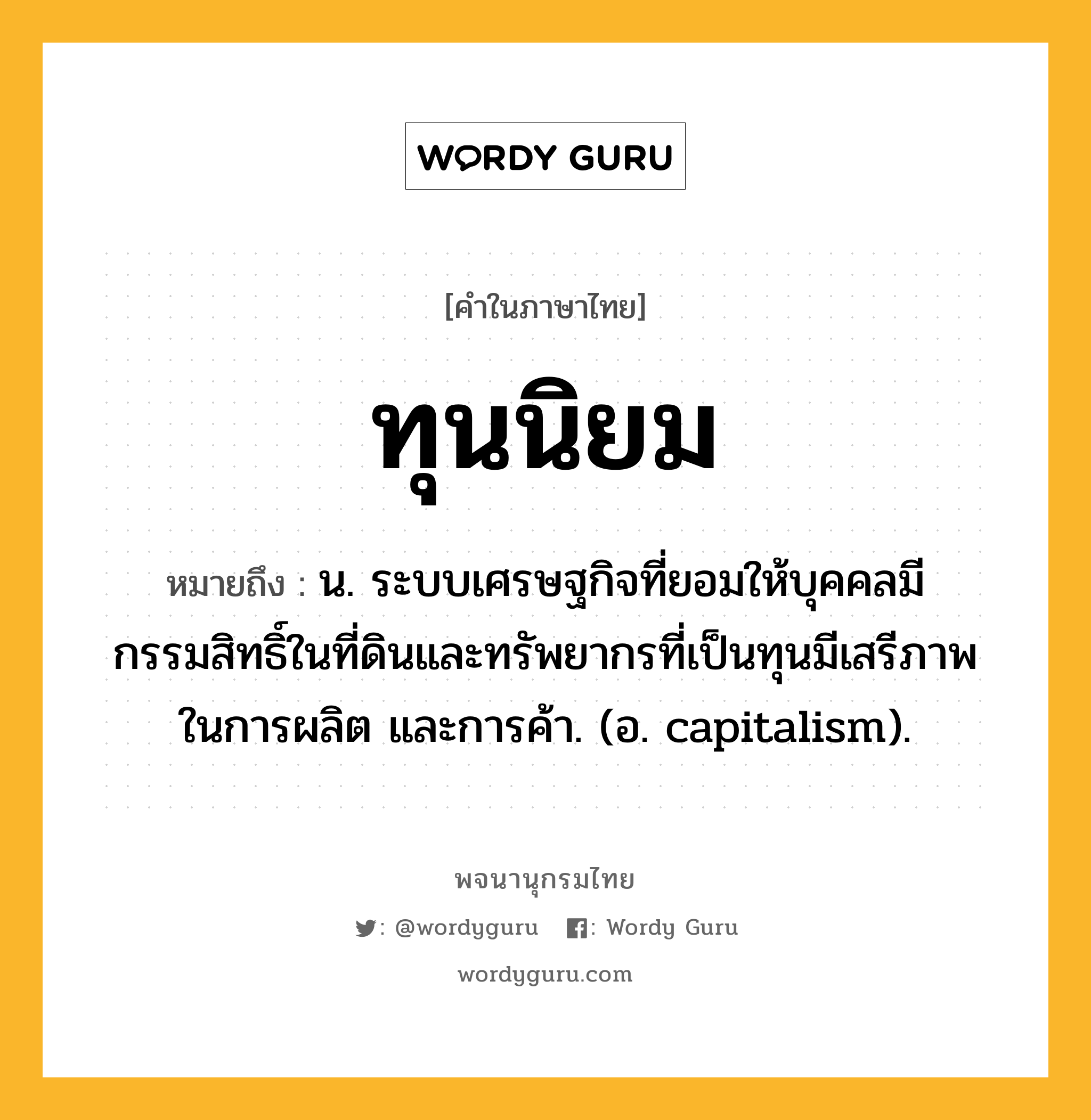 ทุนนิยม ความหมาย หมายถึงอะไร?, คำในภาษาไทย ทุนนิยม หมายถึง น. ระบบเศรษฐกิจที่ยอมให้บุคคลมีกรรมสิทธิ์ในที่ดินและทรัพยากรที่เป็นทุนมีเสรีภาพในการผลิต และการค้า. (อ. capitalism).