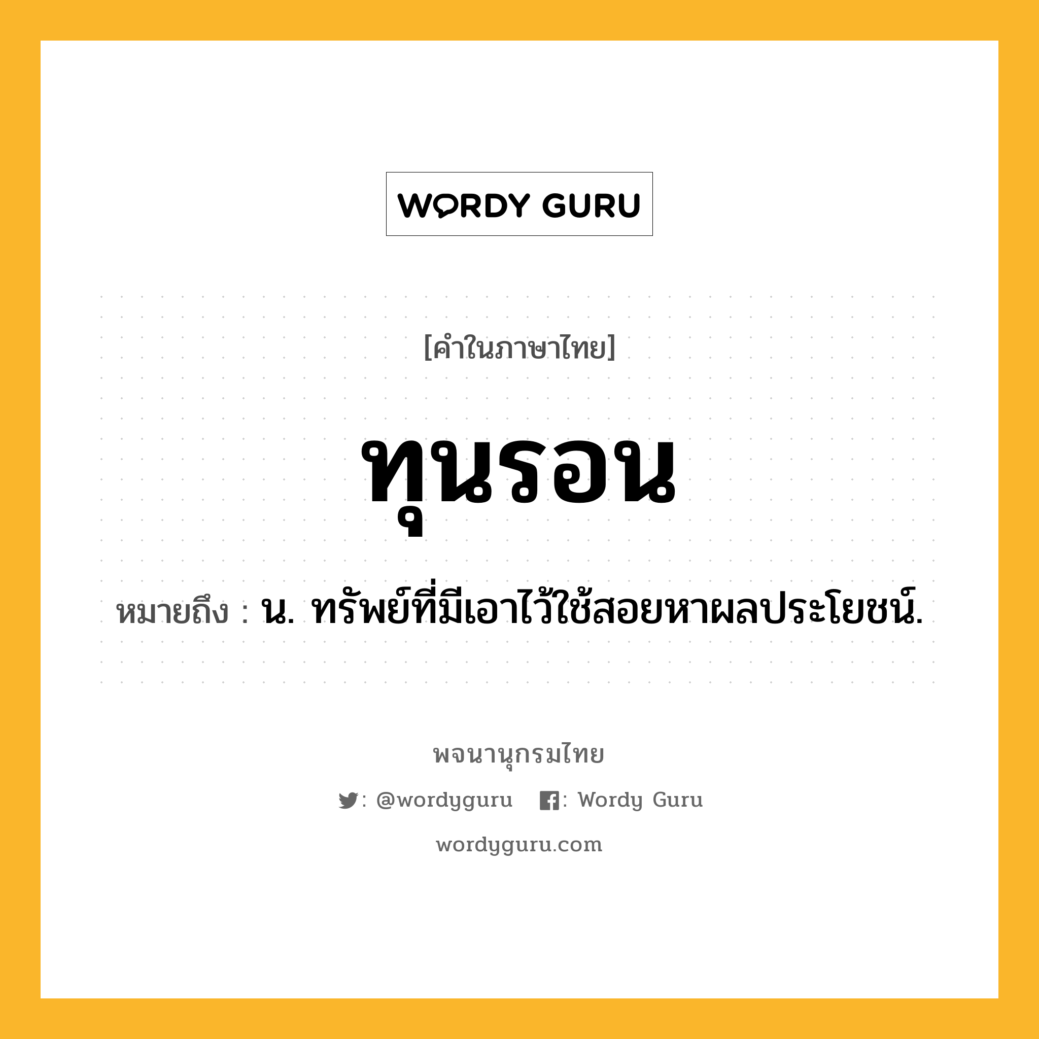ทุนรอน ความหมาย หมายถึงอะไร?, คำในภาษาไทย ทุนรอน หมายถึง น. ทรัพย์ที่มีเอาไว้ใช้สอยหาผลประโยชน์.