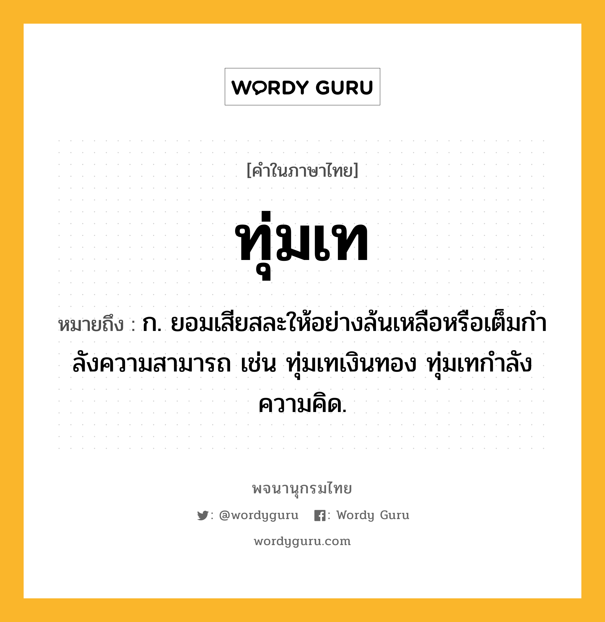 ทุ่มเท หมายถึงอะไร?, คำในภาษาไทย ทุ่มเท หมายถึง ก. ยอมเสียสละให้อย่างล้นเหลือหรือเต็มกําลังความสามารถ เช่น ทุ่มเทเงินทอง ทุ่มเทกําลังความคิด.