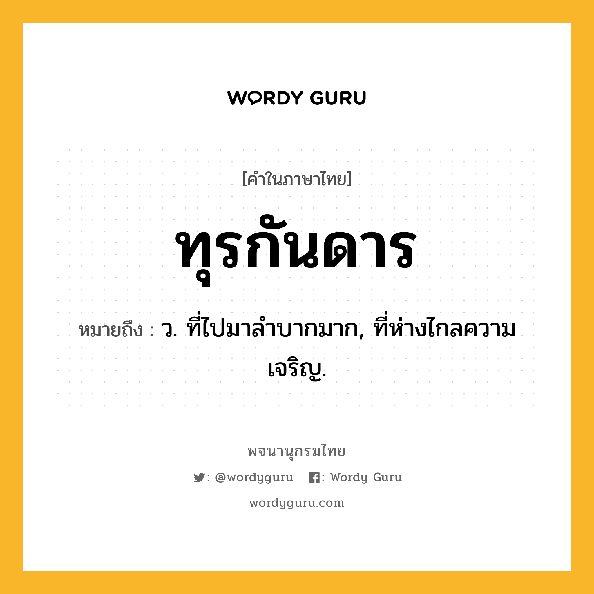 ทุรกันดาร ความหมาย หมายถึงอะไร?, คำในภาษาไทย ทุรกันดาร หมายถึง ว. ที่ไปมาลําบากมาก, ที่ห่างไกลความเจริญ.