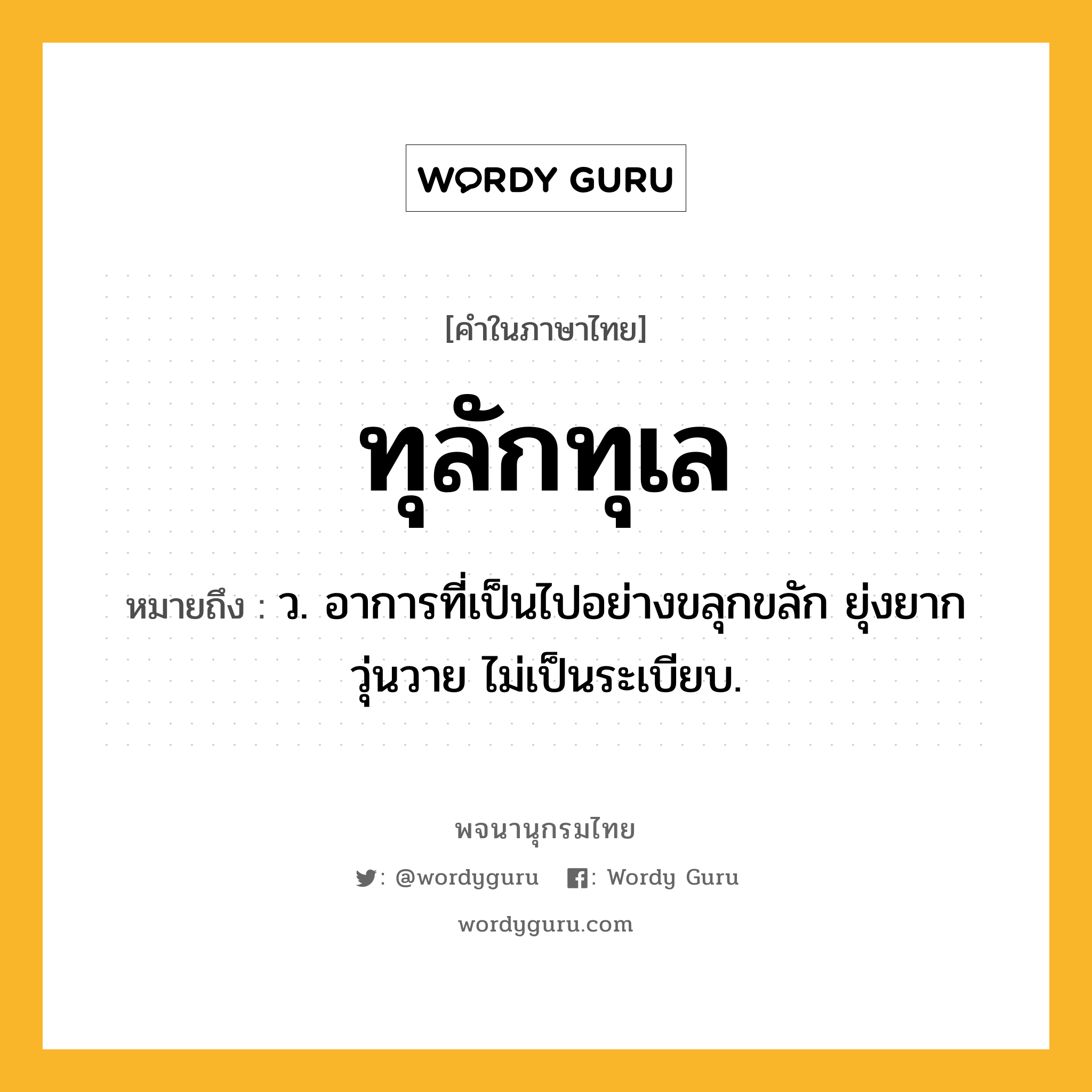 ทุลักทุเล ความหมาย หมายถึงอะไร?, คำในภาษาไทย ทุลักทุเล หมายถึง ว. อาการที่เป็นไปอย่างขลุกขลัก ยุ่งยาก วุ่นวาย ไม่เป็นระเบียบ.