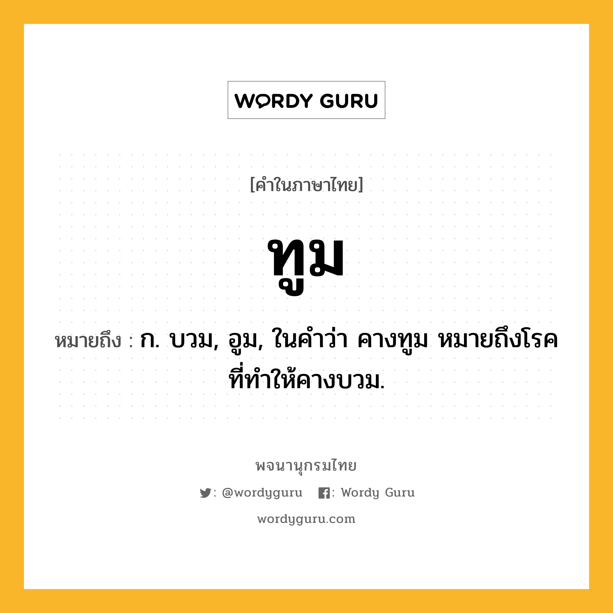 ทูม ความหมาย หมายถึงอะไร?, คำในภาษาไทย ทูม หมายถึง ก. บวม, อูม, ในคําว่า คางทูม หมายถึงโรคที่ทําให้คางบวม.