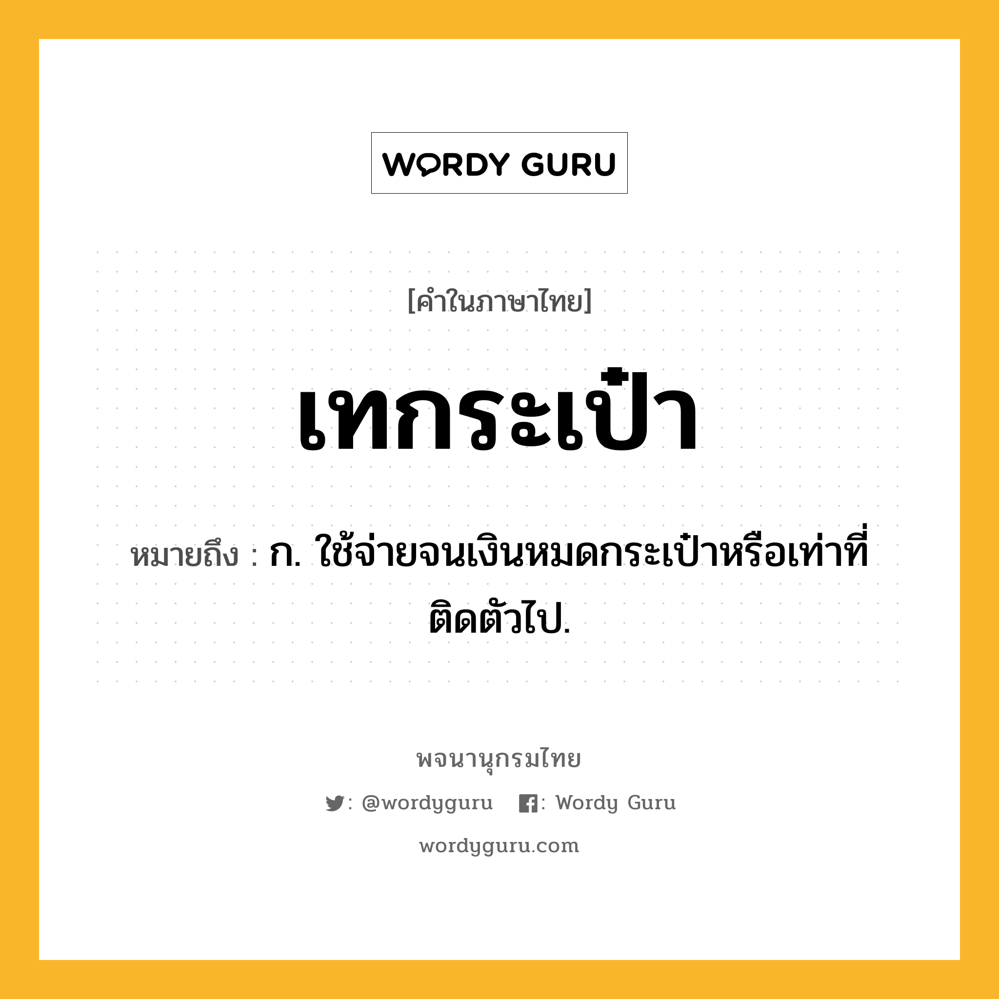 เทกระเป๋า ความหมาย หมายถึงอะไร?, คำในภาษาไทย เทกระเป๋า หมายถึง ก. ใช้จ่ายจนเงินหมดกระเป๋าหรือเท่าที่ติดตัวไป.