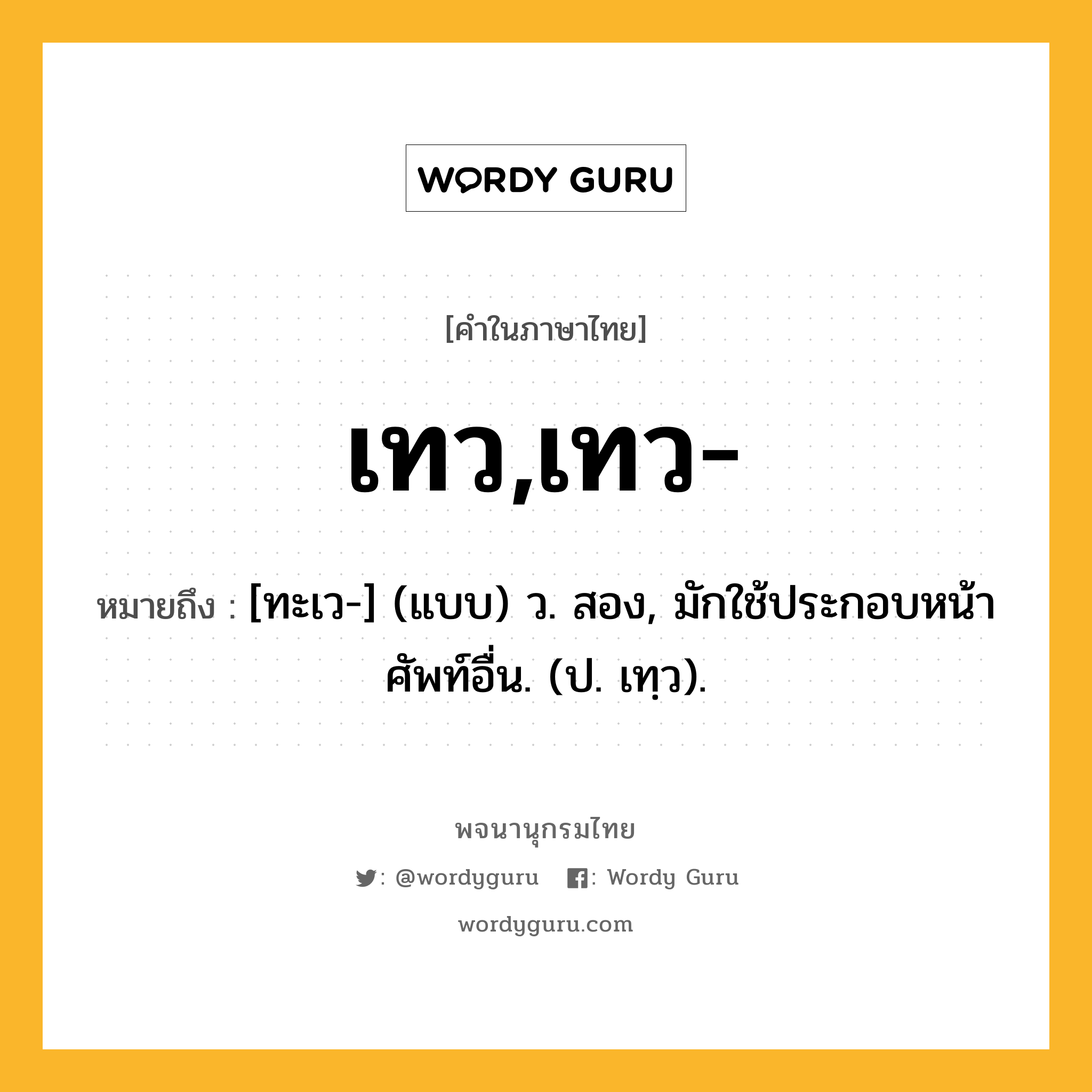 เทว,เทว- หมายถึงอะไร?, คำในภาษาไทย เทว,เทว- หมายถึง [ทะเว-] (แบบ) ว. สอง, มักใช้ประกอบหน้าศัพท์อื่น. (ป. เทฺว).