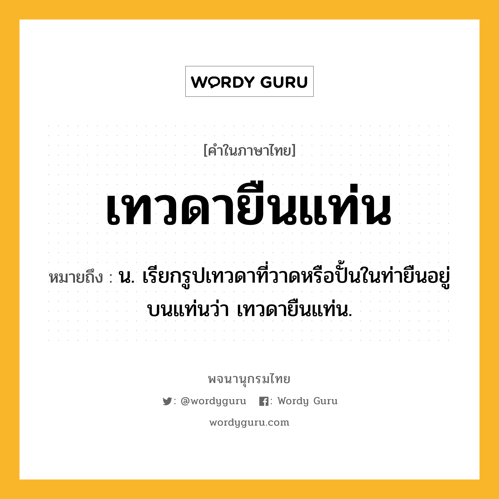 เทวดายืนแท่น หมายถึงอะไร?, คำในภาษาไทย เทวดายืนแท่น หมายถึง น. เรียกรูปเทวดาที่วาดหรือปั้นในท่ายืนอยู่บนแท่นว่า เทวดายืนแท่น.