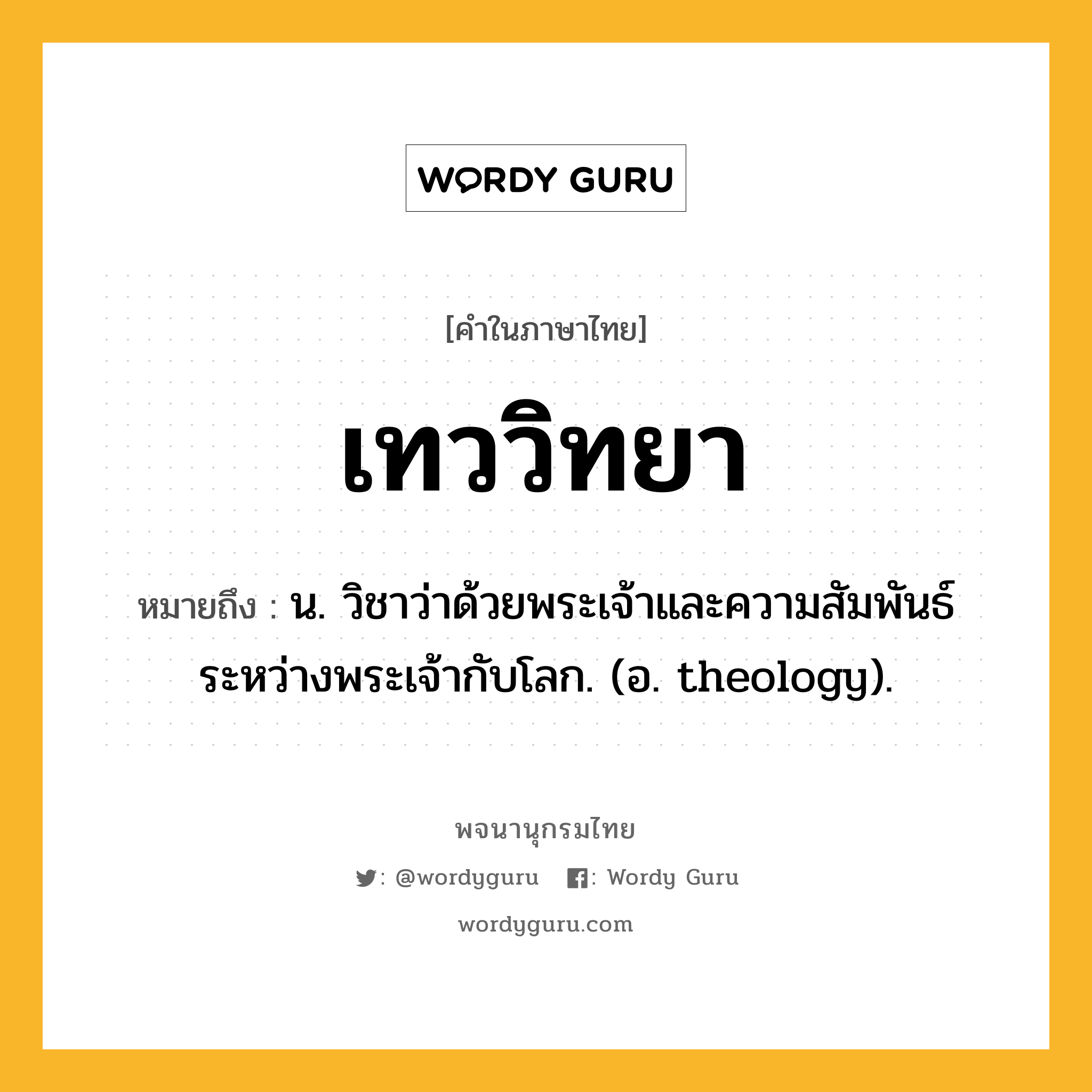 เทววิทยา หมายถึงอะไร?, คำในภาษาไทย เทววิทยา หมายถึง น. วิชาว่าด้วยพระเจ้าและความสัมพันธ์ระหว่างพระเจ้ากับโลก. (อ. theology).