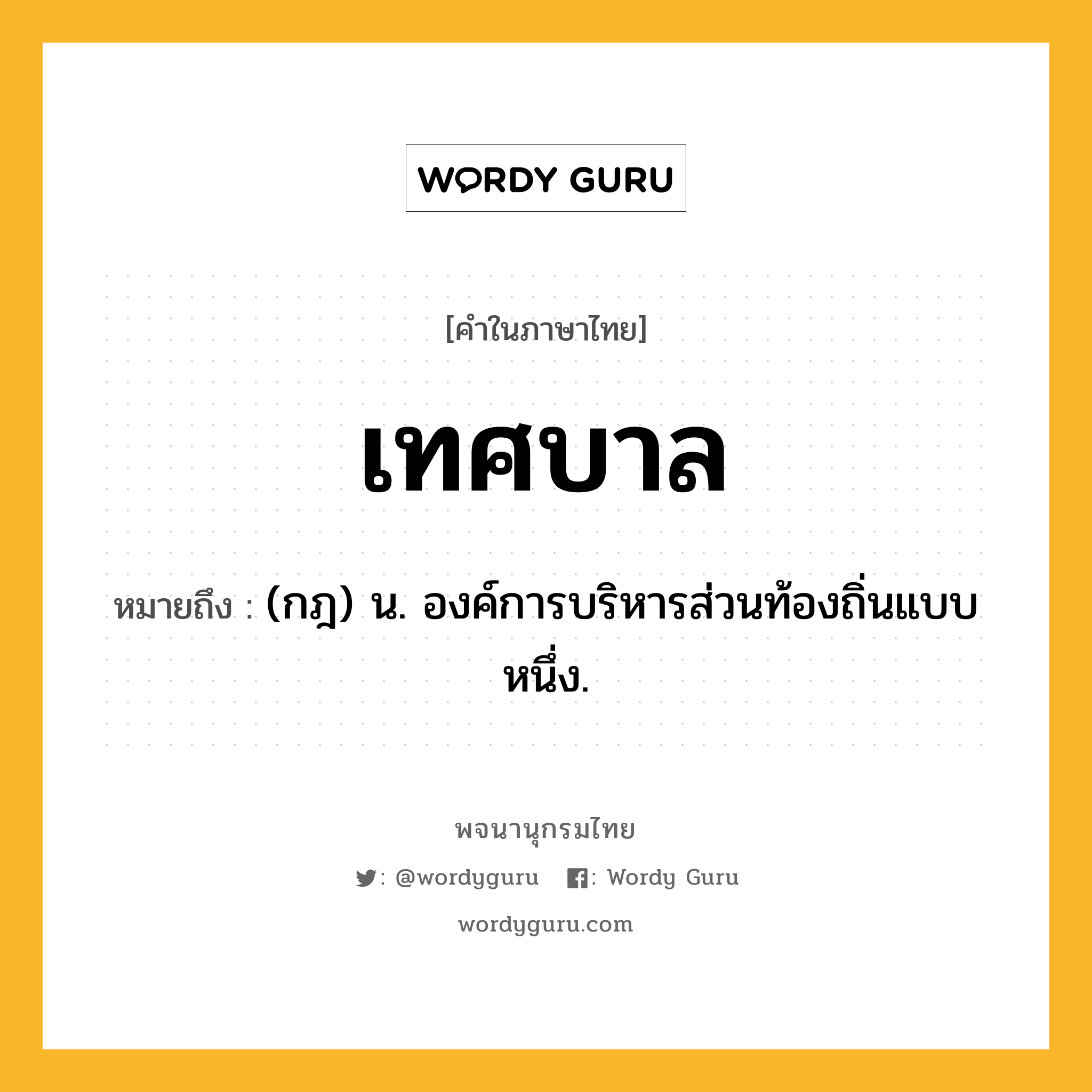 เทศบาล ความหมาย หมายถึงอะไร?, คำในภาษาไทย เทศบาล หมายถึง (กฎ) น. องค์การบริหารส่วนท้องถิ่นแบบหนึ่ง.