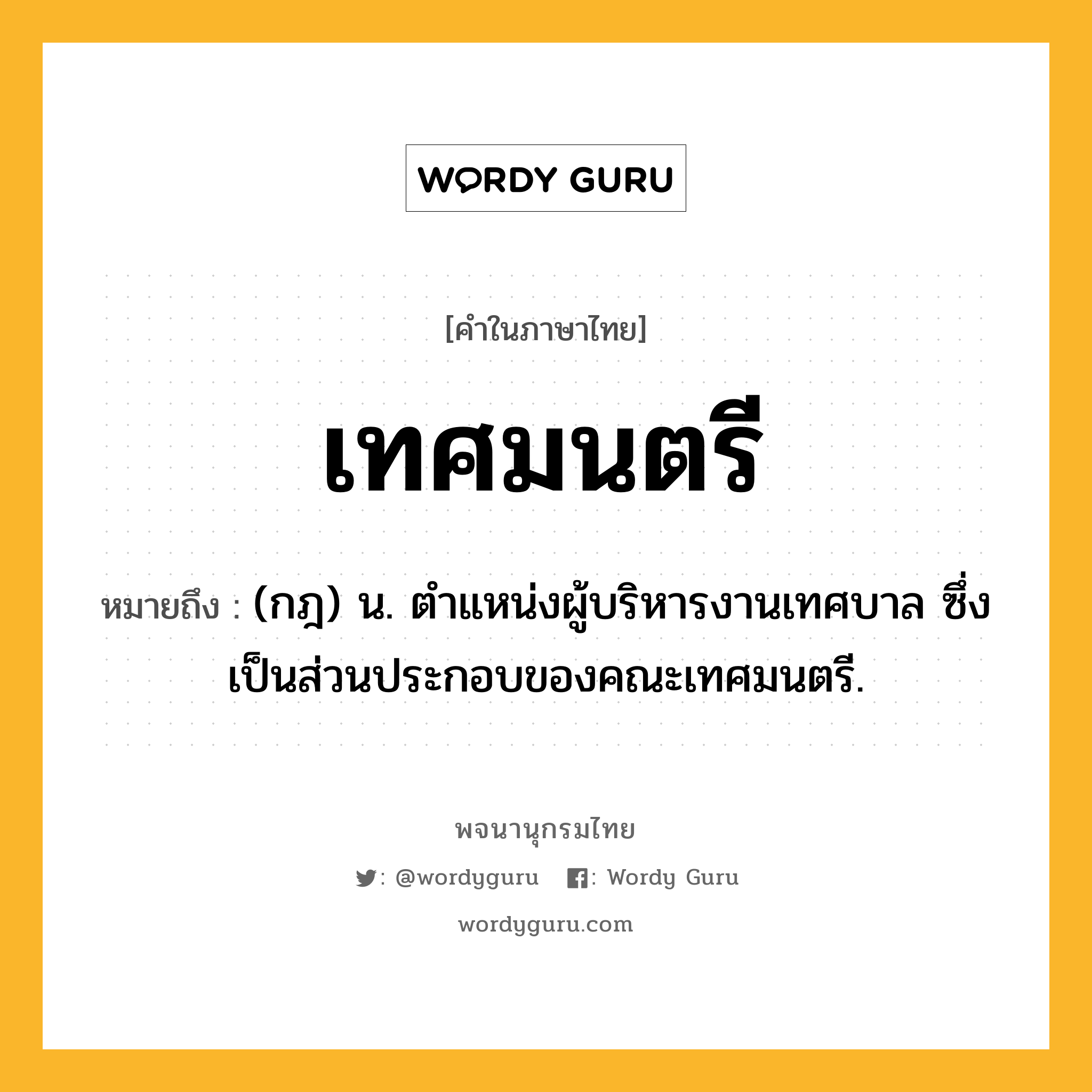 เทศมนตรี หมายถึงอะไร?, คำในภาษาไทย เทศมนตรี หมายถึง (กฎ) น. ตําแหน่งผู้บริหารงานเทศบาล ซึ่งเป็นส่วนประกอบของคณะเทศมนตรี.