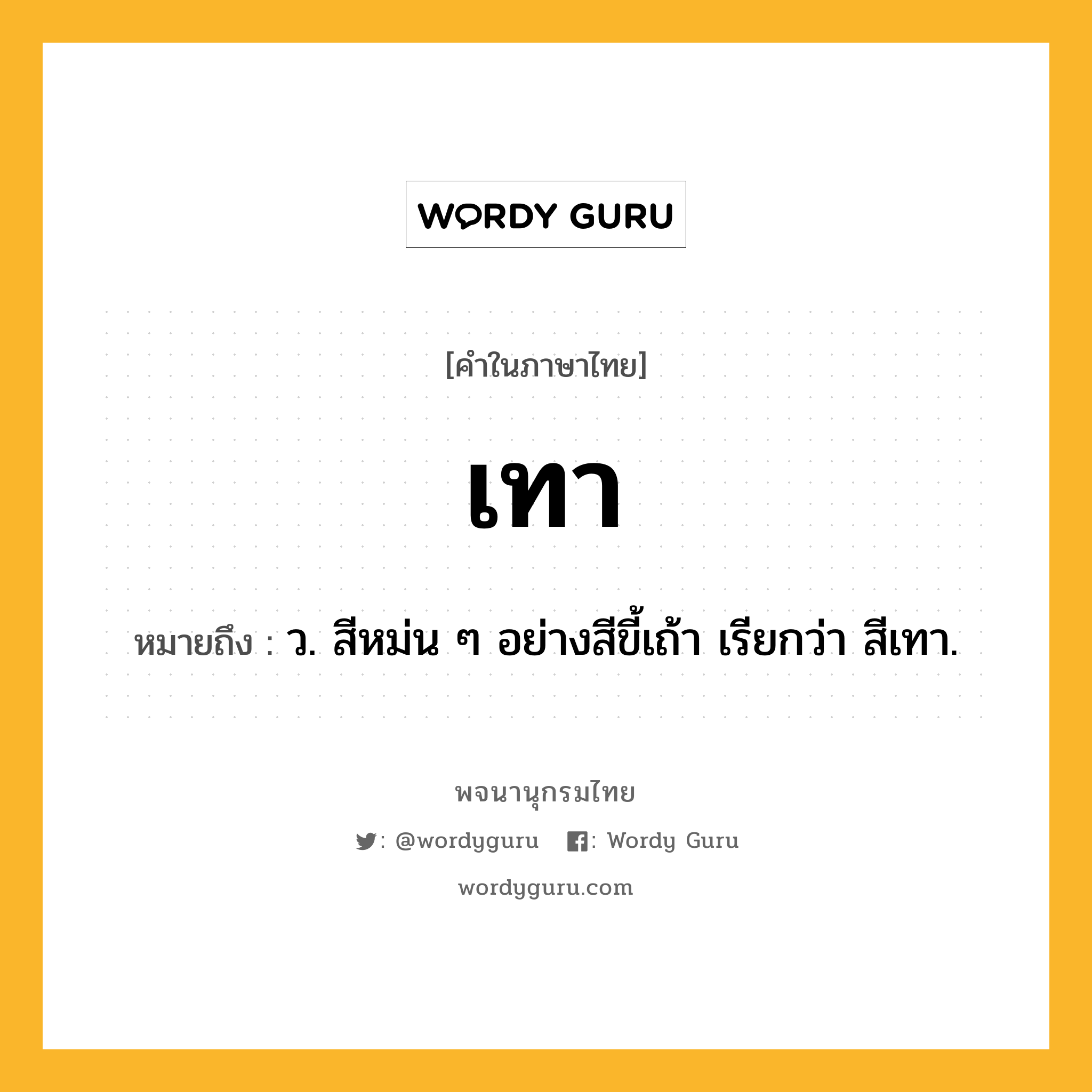 เทา ความหมาย หมายถึงอะไร?, คำในภาษาไทย เทา หมายถึง ว. สีหม่น ๆ อย่างสีขี้เถ้า เรียกว่า สีเทา.
