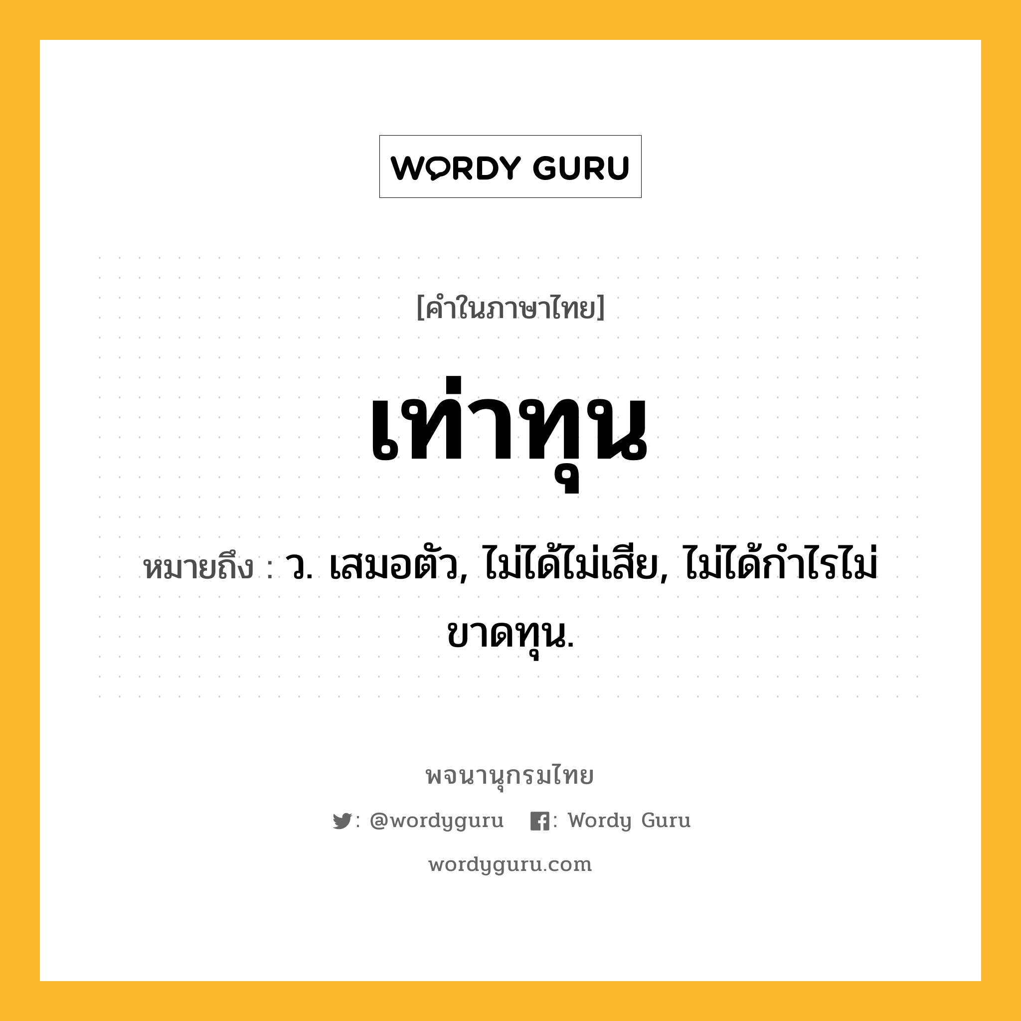 เท่าทุน หมายถึงอะไร?, คำในภาษาไทย เท่าทุน หมายถึง ว. เสมอตัว, ไม่ได้ไม่เสีย, ไม่ได้กําไรไม่ขาดทุน.