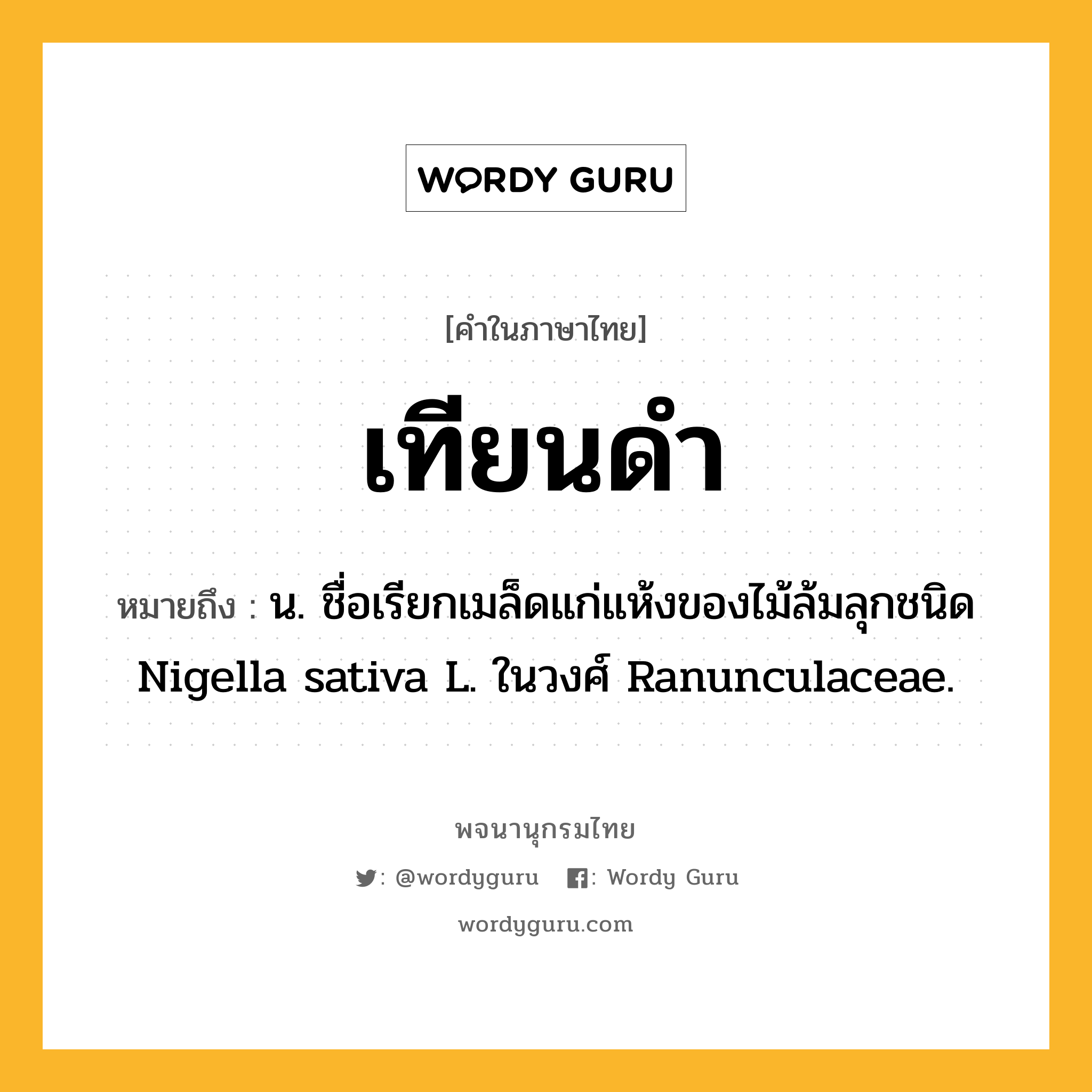 เทียนดำ หมายถึงอะไร?, คำในภาษาไทย เทียนดำ หมายถึง น. ชื่อเรียกเมล็ดแก่แห้งของไม้ล้มลุกชนิด Nigella sativa L. ในวงศ์ Ranunculaceae.