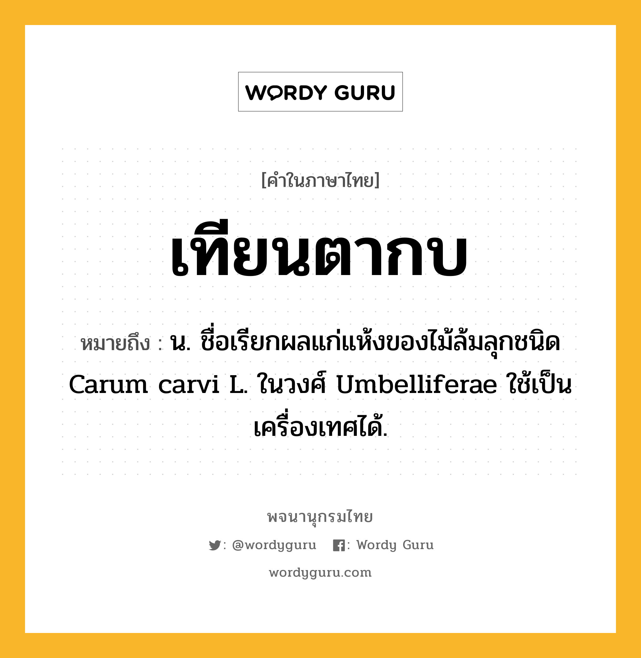 เทียนตากบ หมายถึงอะไร?, คำในภาษาไทย เทียนตากบ หมายถึง น. ชื่อเรียกผลแก่แห้งของไม้ล้มลุกชนิด Carum carvi L. ในวงศ์ Umbelliferae ใช้เป็นเครื่องเทศได้.