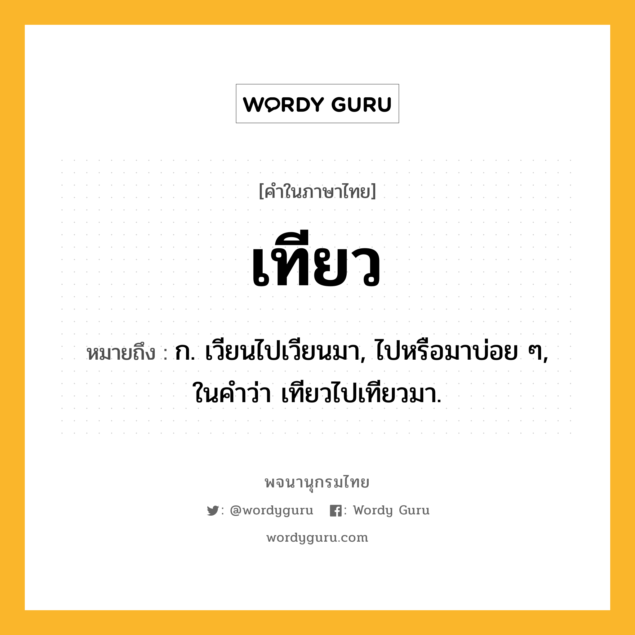 เทียว ความหมาย หมายถึงอะไร?, คำในภาษาไทย เทียว หมายถึง ก. เวียนไปเวียนมา, ไปหรือมาบ่อย ๆ, ในคําว่า เทียวไปเทียวมา.