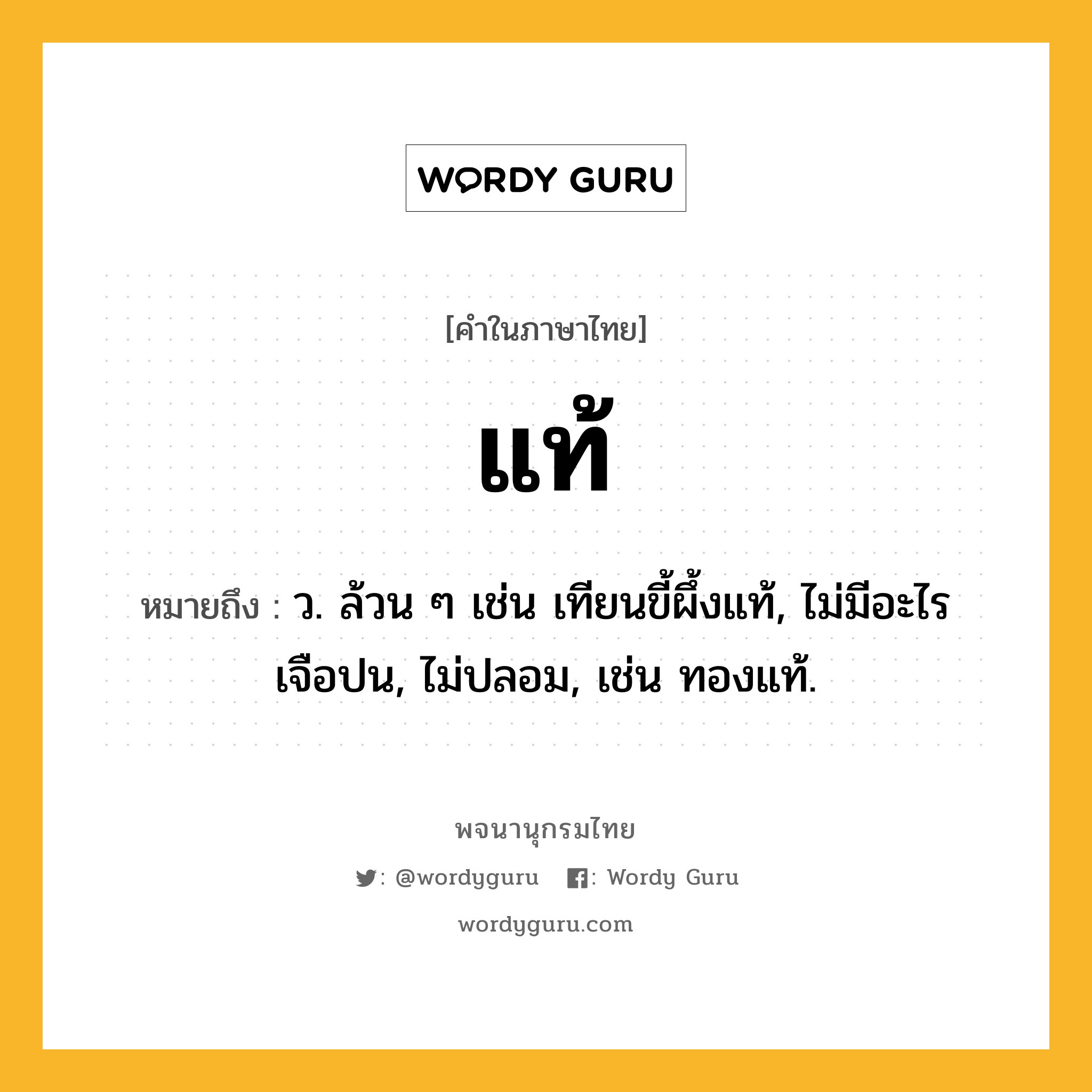แท้ หมายถึงอะไร?, คำในภาษาไทย แท้ หมายถึง ว. ล้วน ๆ เช่น เทียนขี้ผึ้งแท้, ไม่มีอะไรเจือปน, ไม่ปลอม, เช่น ทองแท้.