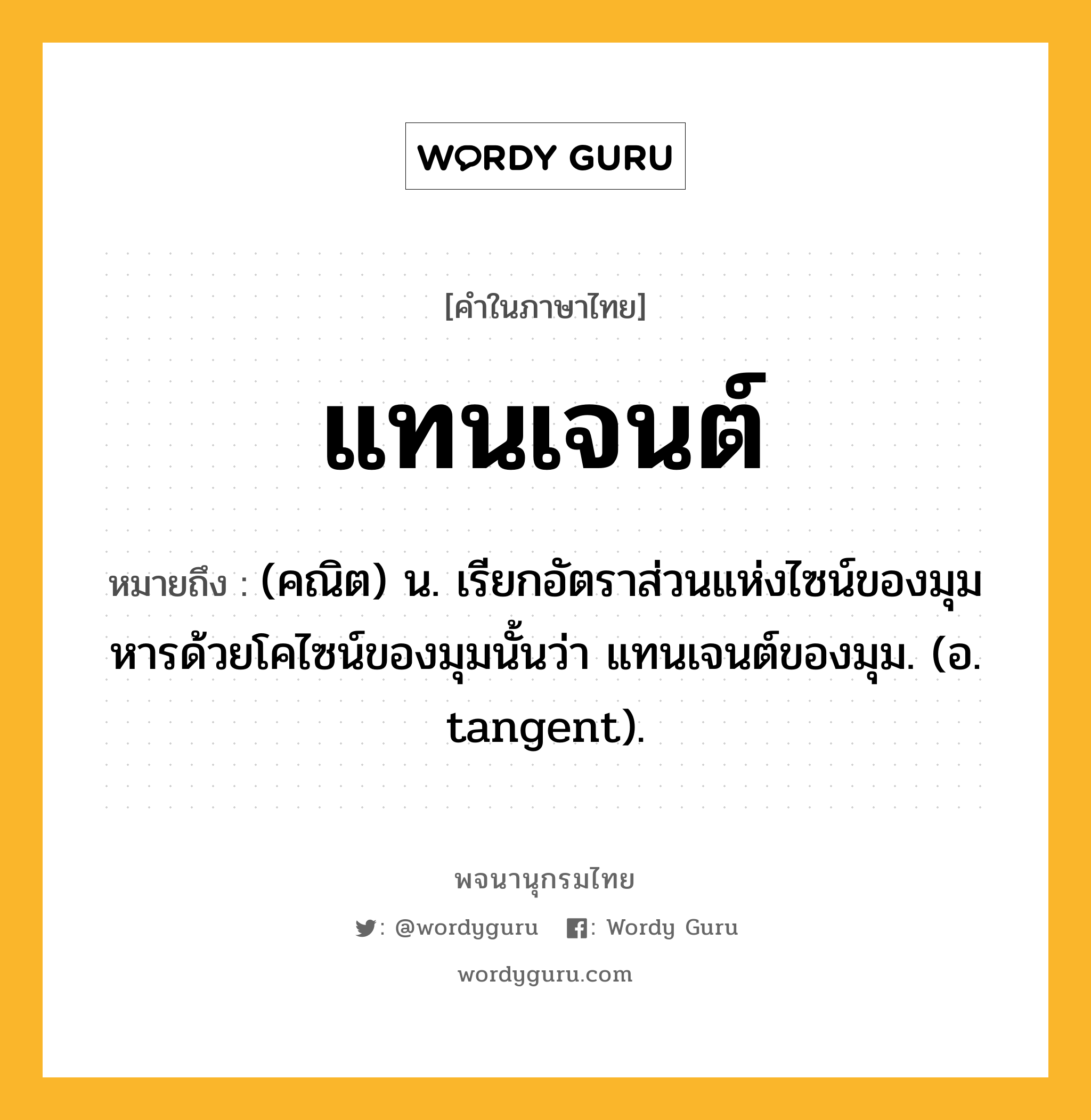 แทนเจนต์ ความหมาย หมายถึงอะไร?, คำในภาษาไทย แทนเจนต์ หมายถึง (คณิต) น. เรียกอัตราส่วนแห่งไซน์ของมุมหารด้วยโคไซน์ของมุมนั้นว่า แทนเจนต์ของมุม. (อ. tangent).