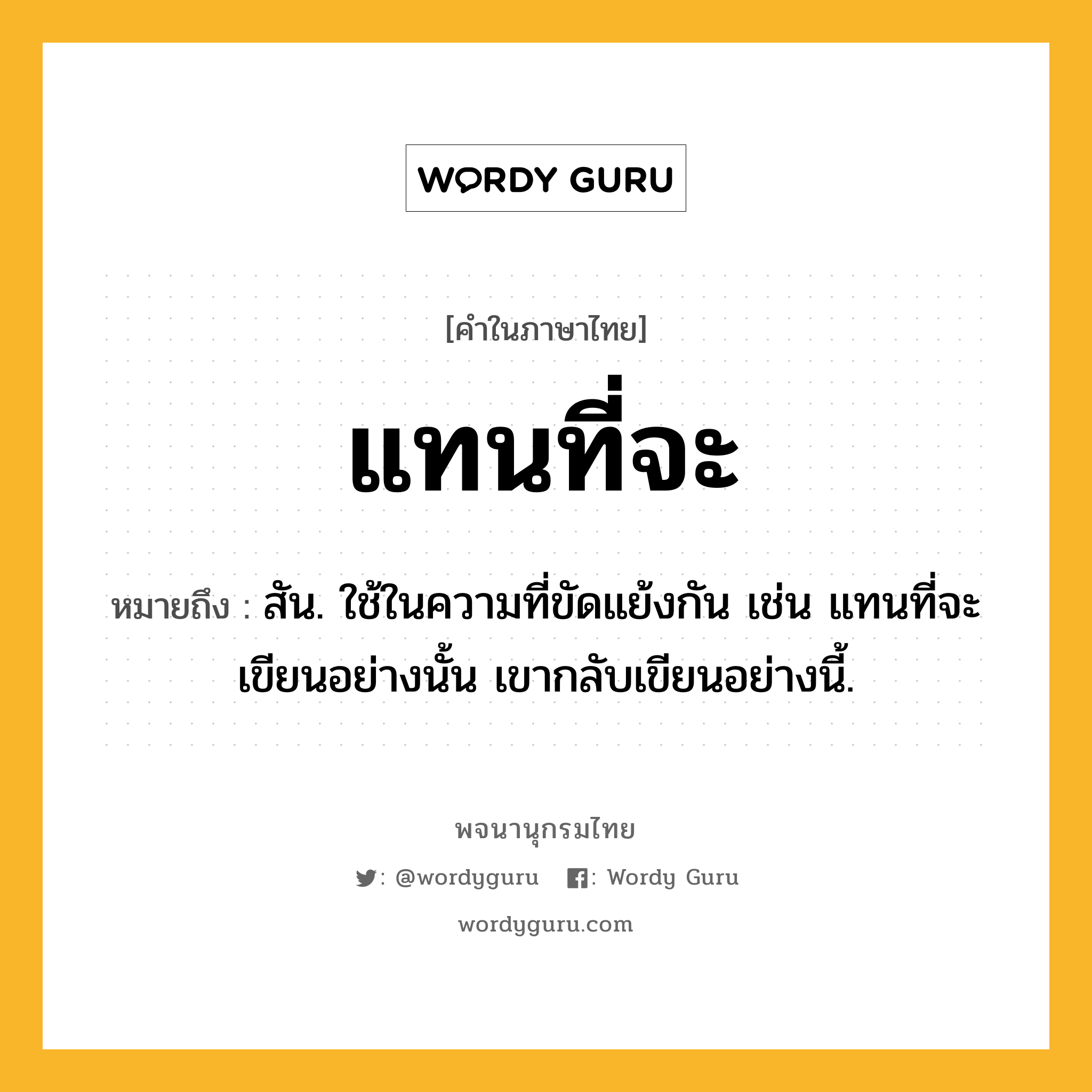 แทนที่จะ หมายถึงอะไร?, คำในภาษาไทย แทนที่จะ หมายถึง สัน. ใช้ในความที่ขัดแย้งกัน เช่น แทนที่จะเขียนอย่างนั้น เขากลับเขียนอย่างนี้.