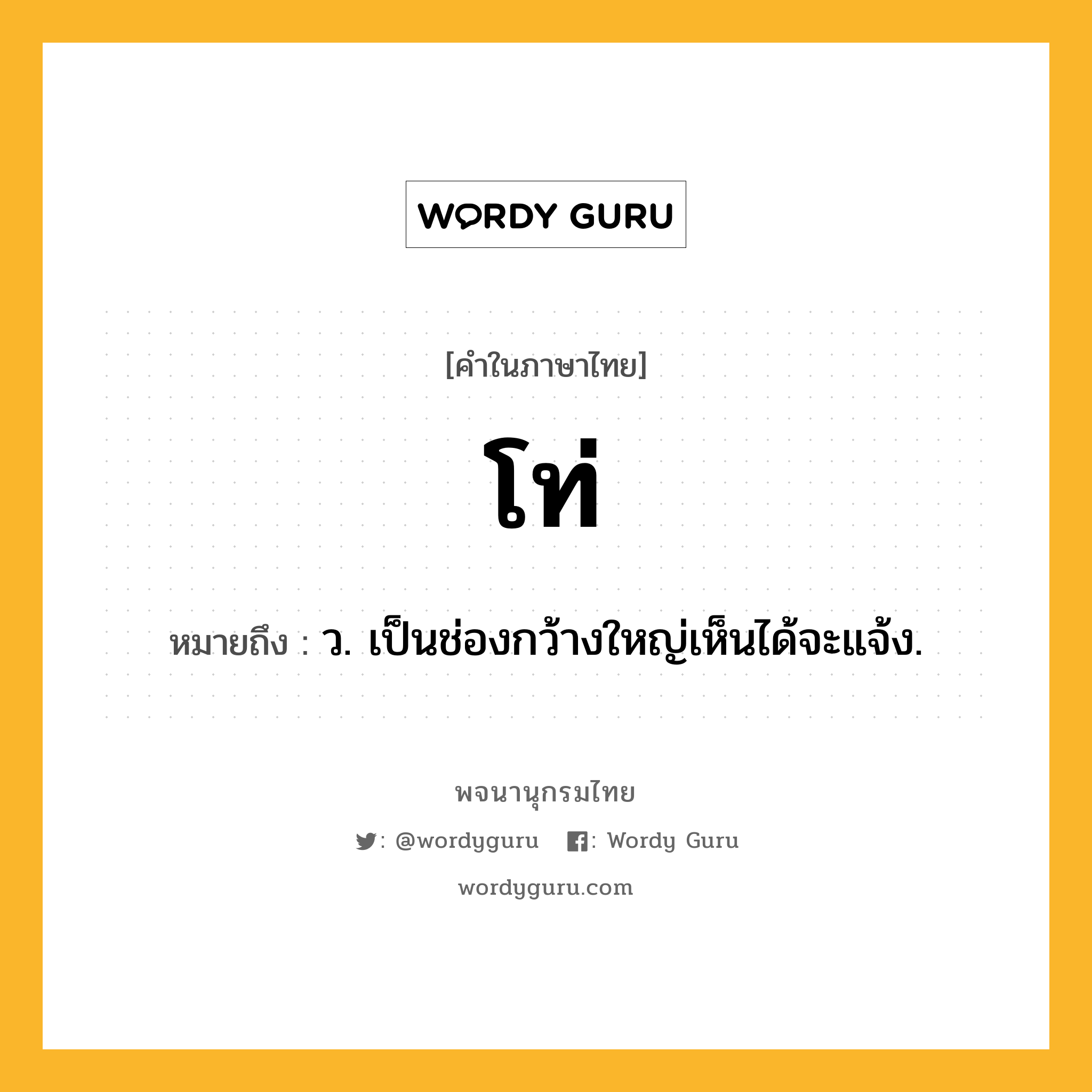โท่ ความหมาย หมายถึงอะไร?, คำในภาษาไทย โท่ หมายถึง ว. เป็นช่องกว้างใหญ่เห็นได้จะแจ้ง.
