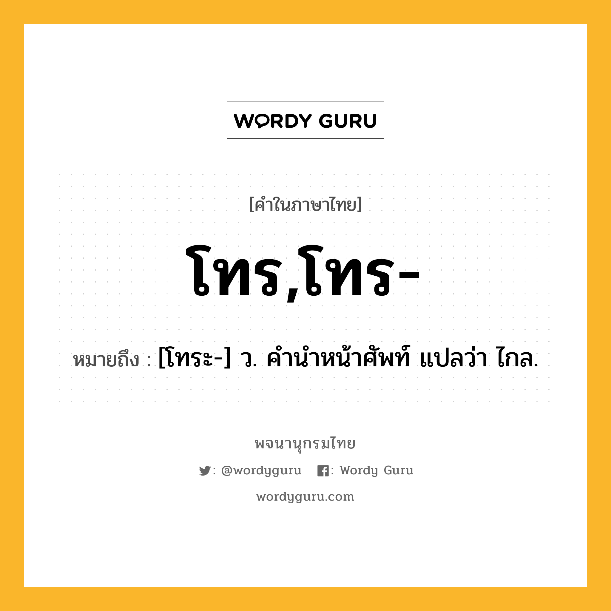 โทร,โทร- ความหมาย หมายถึงอะไร?, คำในภาษาไทย โทร,โทร- หมายถึง [โทระ-] ว. คํานําหน้าศัพท์ แปลว่า ไกล.