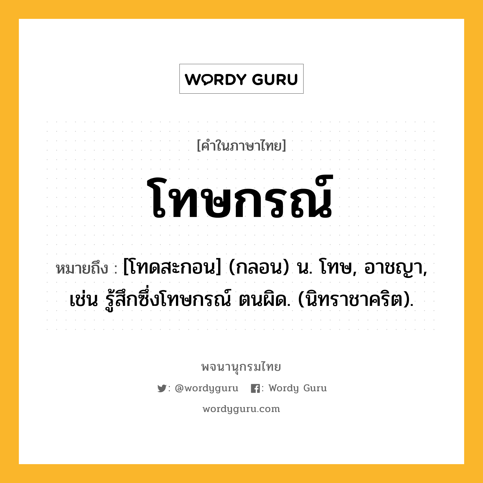 โทษกรณ์ ความหมาย หมายถึงอะไร?, คำในภาษาไทย โทษกรณ์ หมายถึง [โทดสะกอน] (กลอน) น. โทษ, อาชญา, เช่น รู้สึกซึ่งโทษกรณ์ ตนผิด. (นิทราชาคริต).
