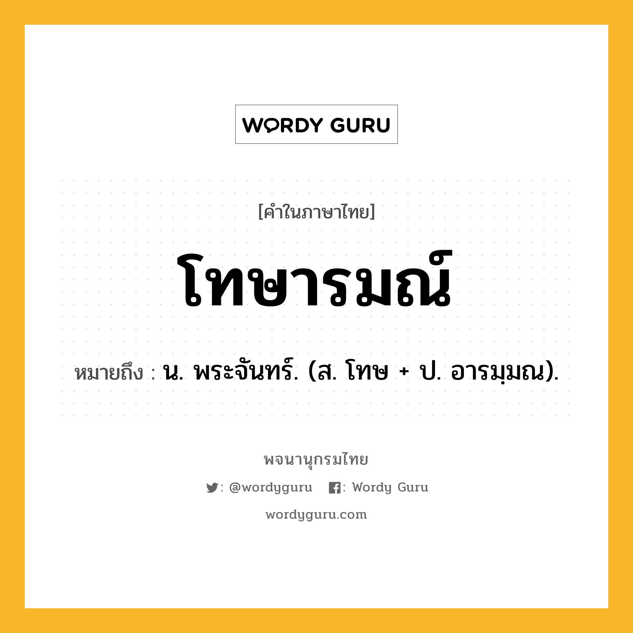 โทษารมณ์ หมายถึงอะไร?, คำในภาษาไทย โทษารมณ์ หมายถึง น. พระจันทร์. (ส. โทษ + ป. อารมฺมณ).