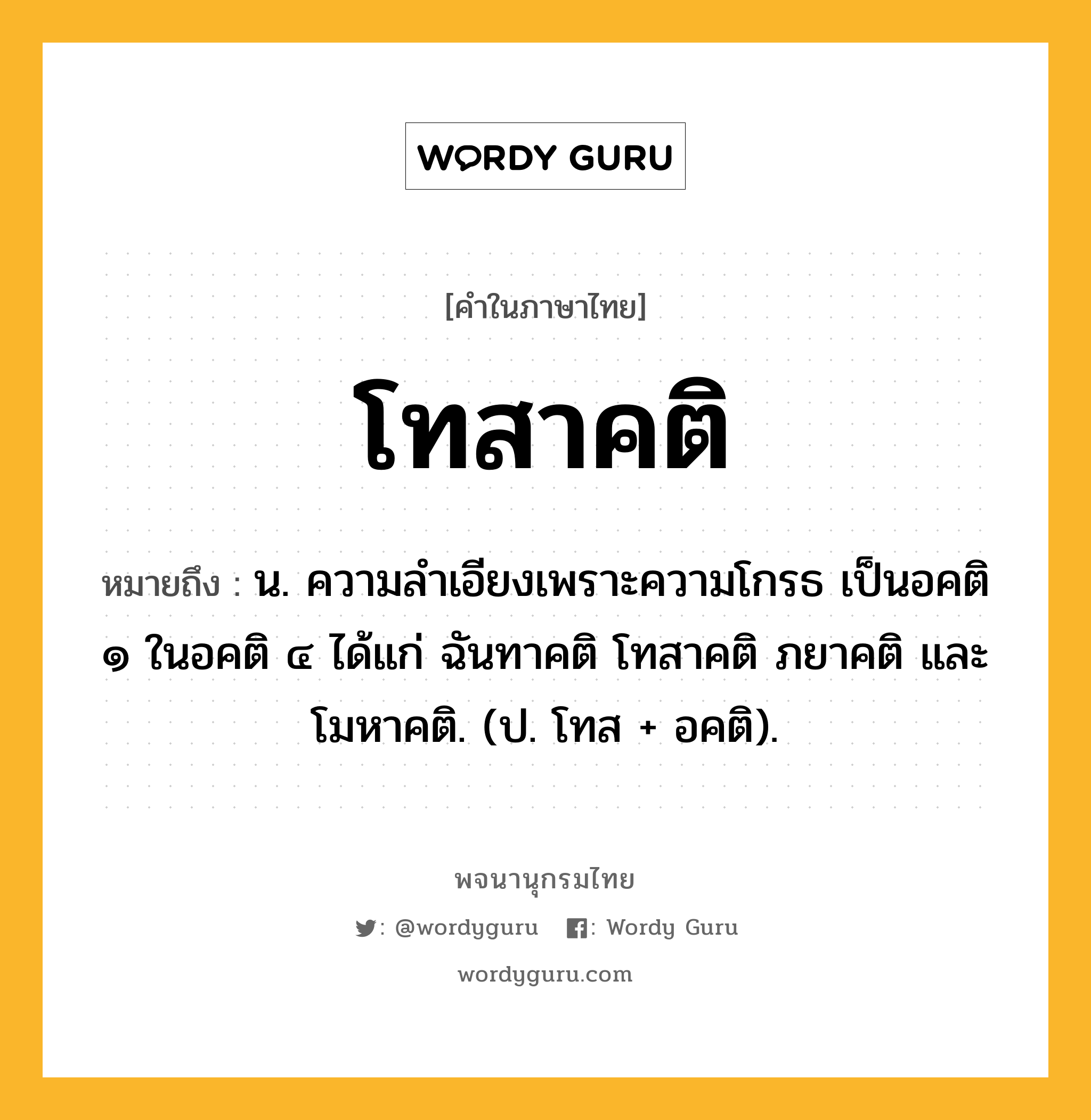 โทสาคติ ความหมาย หมายถึงอะไร?, คำในภาษาไทย โทสาคติ หมายถึง น. ความลําเอียงเพราะความโกรธ เป็นอคติ ๑ ในอคติ ๔ ได้แก่ ฉันทาคติ โทสาคติ ภยาคติ และโมหาคติ. (ป. โทส + อคติ).