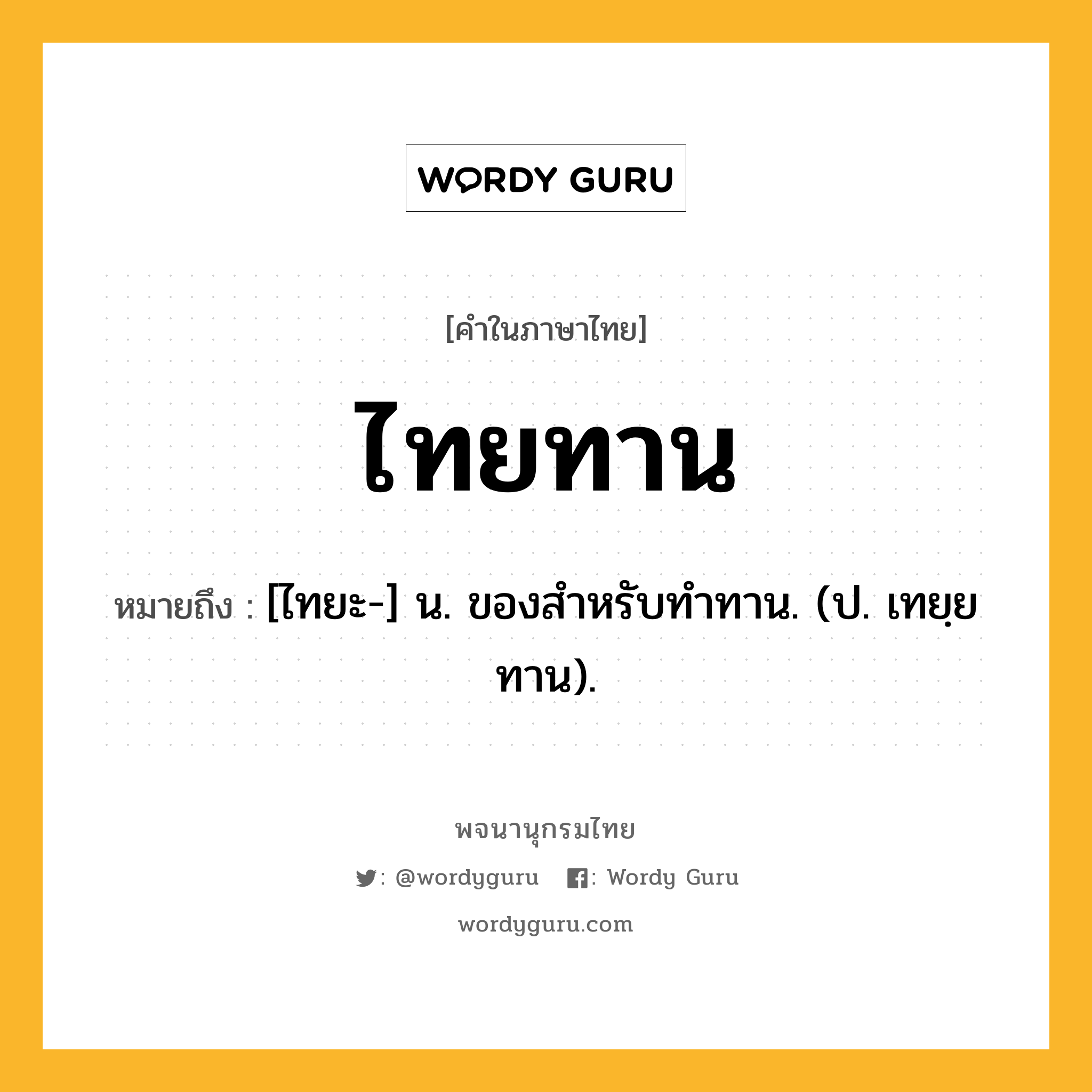 ไทยทาน หมายถึงอะไร?, คำในภาษาไทย ไทยทาน หมายถึง [ไทยะ-] น. ของสําหรับทําทาน. (ป. เทยฺยทาน).