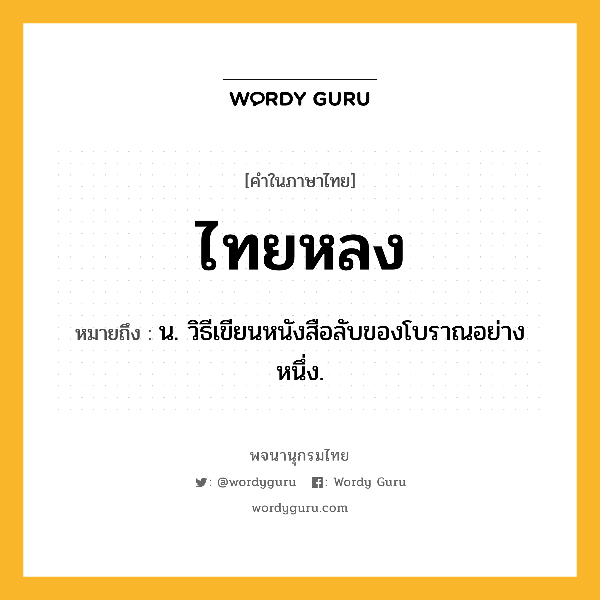 ไทยหลง หมายถึงอะไร?, คำในภาษาไทย ไทยหลง หมายถึง น. วิธีเขียนหนังสือลับของโบราณอย่างหนึ่ง.