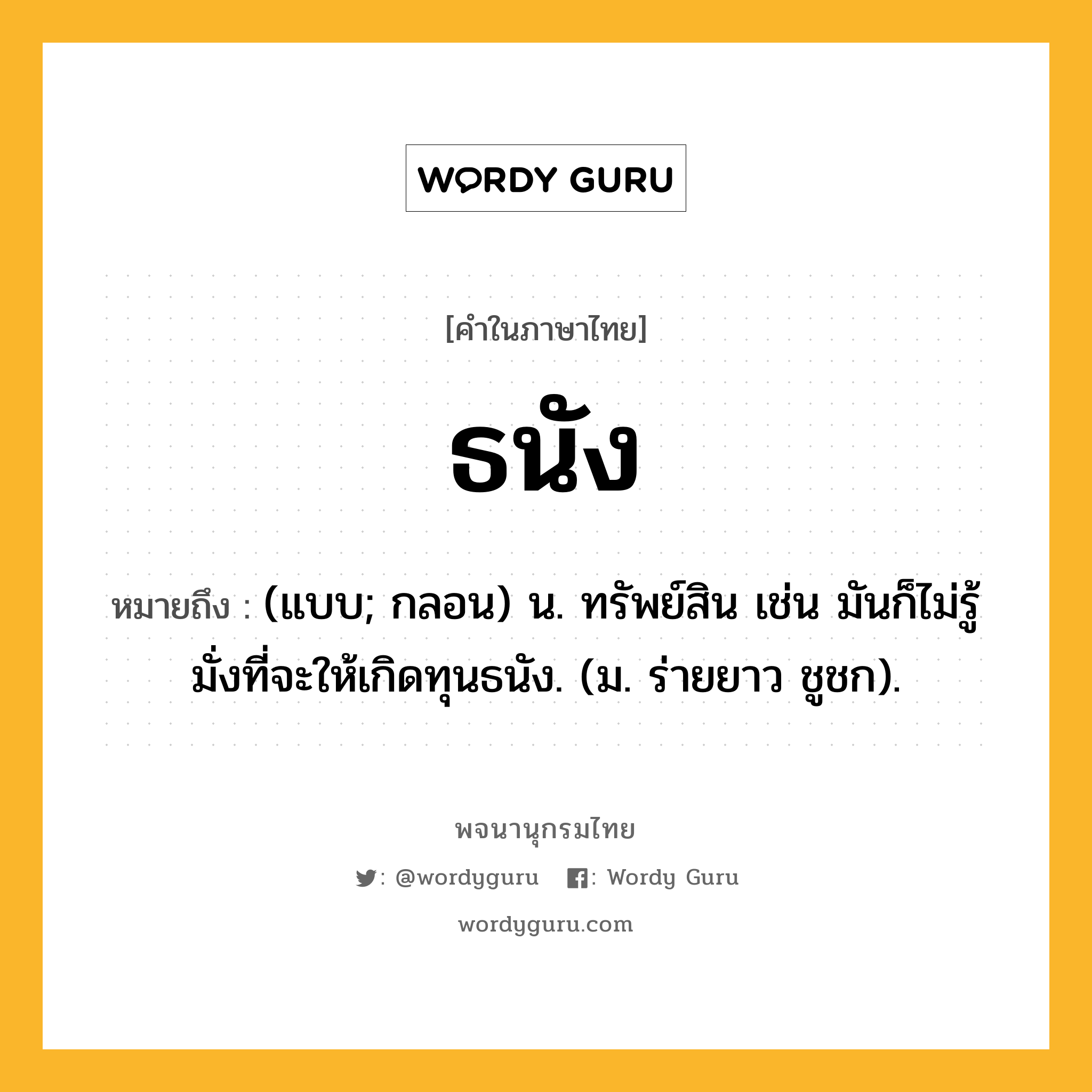 ธนัง ความหมาย หมายถึงอะไร?, คำในภาษาไทย ธนัง หมายถึง (แบบ; กลอน) น. ทรัพย์สิน เช่น มันก็ไม่รู้มั่งที่จะให้เกิดทุนธนัง. (ม. ร่ายยาว ชูชก).