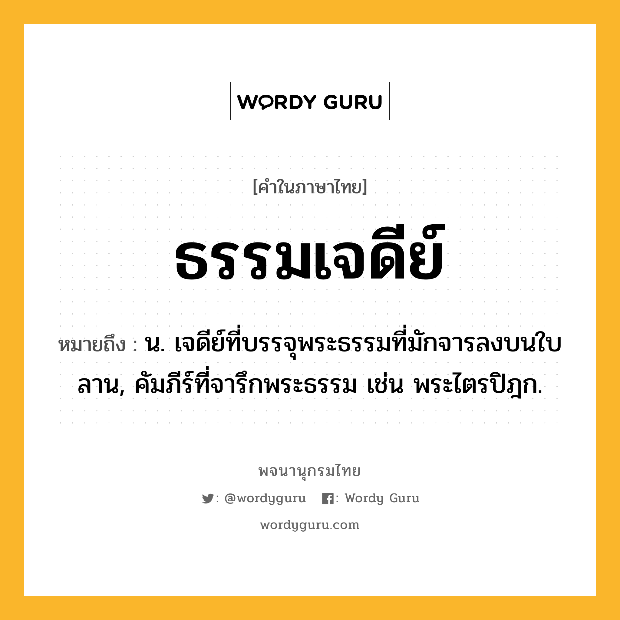 ธรรมเจดีย์ ความหมาย หมายถึงอะไร?, คำในภาษาไทย ธรรมเจดีย์ หมายถึง น. เจดีย์ที่บรรจุพระธรรมที่มักจารลงบนใบลาน, คัมภีร์ที่จารึกพระธรรม เช่น พระไตรปิฎก.