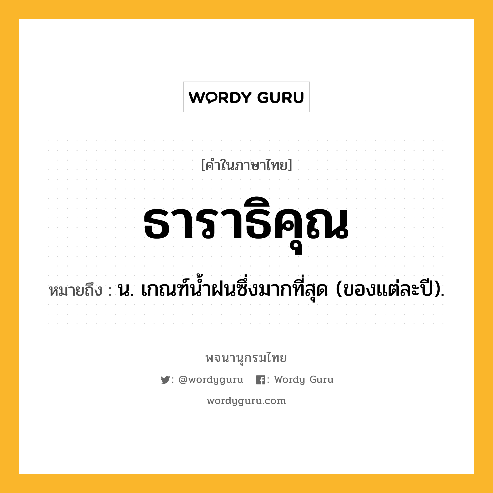 ธาราธิคุณ หมายถึงอะไร?, คำในภาษาไทย ธาราธิคุณ หมายถึง น. เกณฑ์นํ้าฝนซึ่งมากที่สุด (ของแต่ละปี).